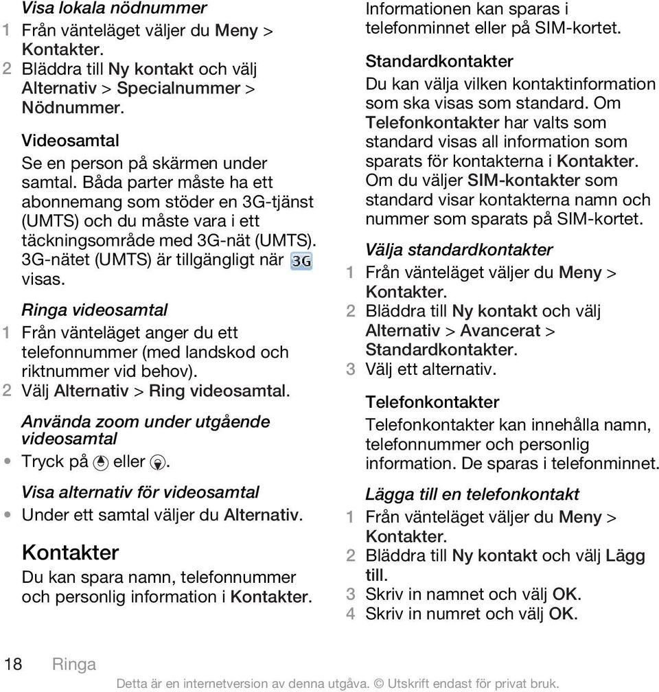 Ringa videosamtal 1 Från vänteläget anger du ett telefonnummer (med landskod och riktnummer vid behov). 2 Välj Alternativ > Ring videosamtal. Använda zoom under utgående videosamtal Tryck på eller.