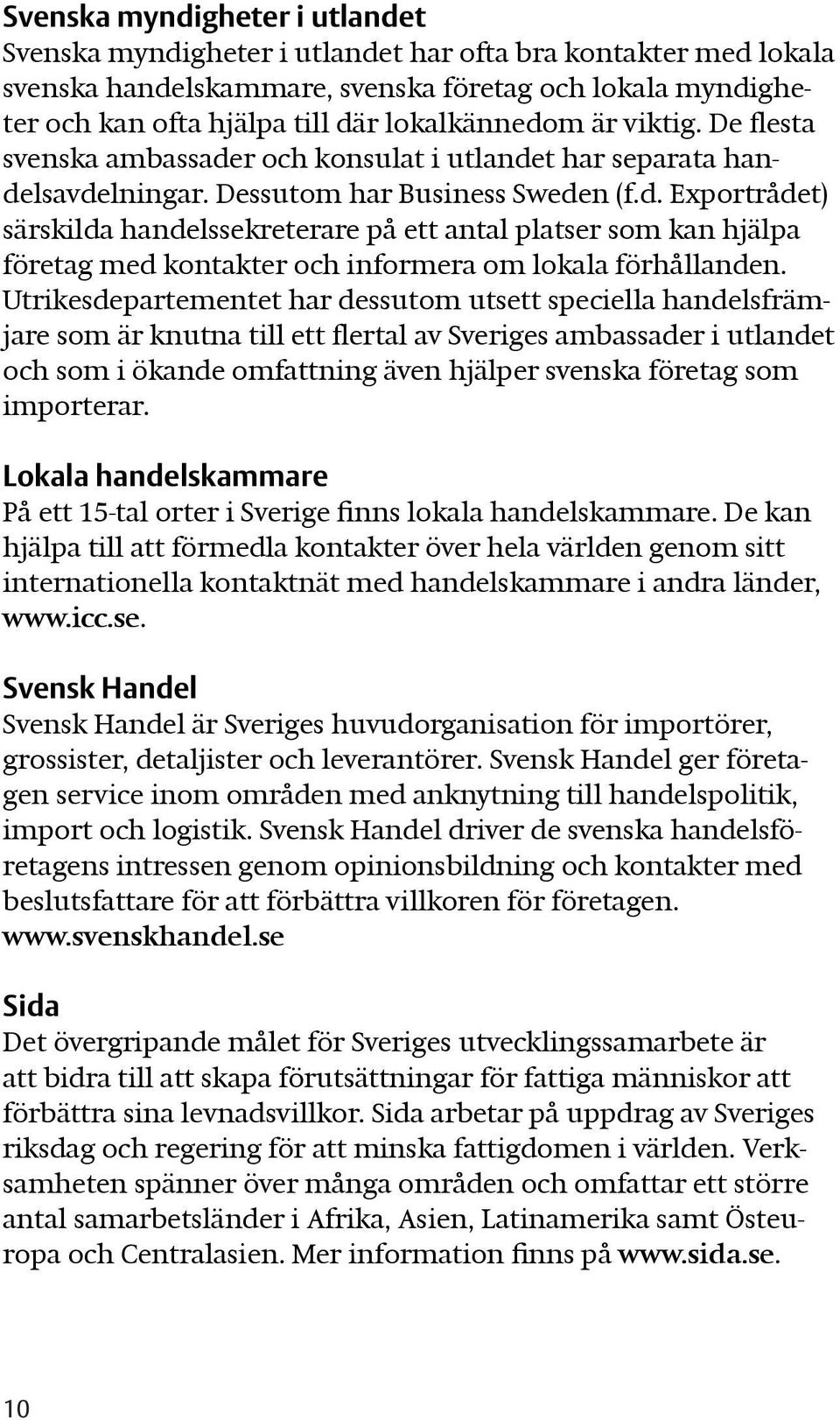 Utrikesdepartementet har dessutom utsett speciella handelsfrämjare som är knutna till ett flertal av Sveriges ambassader i utlandet och som i ökande omfattning även hjälper svenska företag som