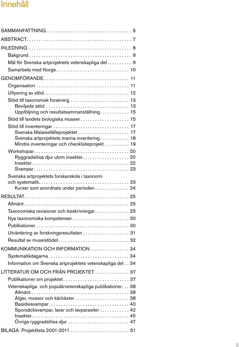 .. 17 Svenska Malaisefälleprojektet... 17 Svenska artprojektets marina inventering....18 Mindre inventeringar och checklisteprojekt...19 Workshopar....20 Ryggradslösa djur utom insekter....20 Insekter.