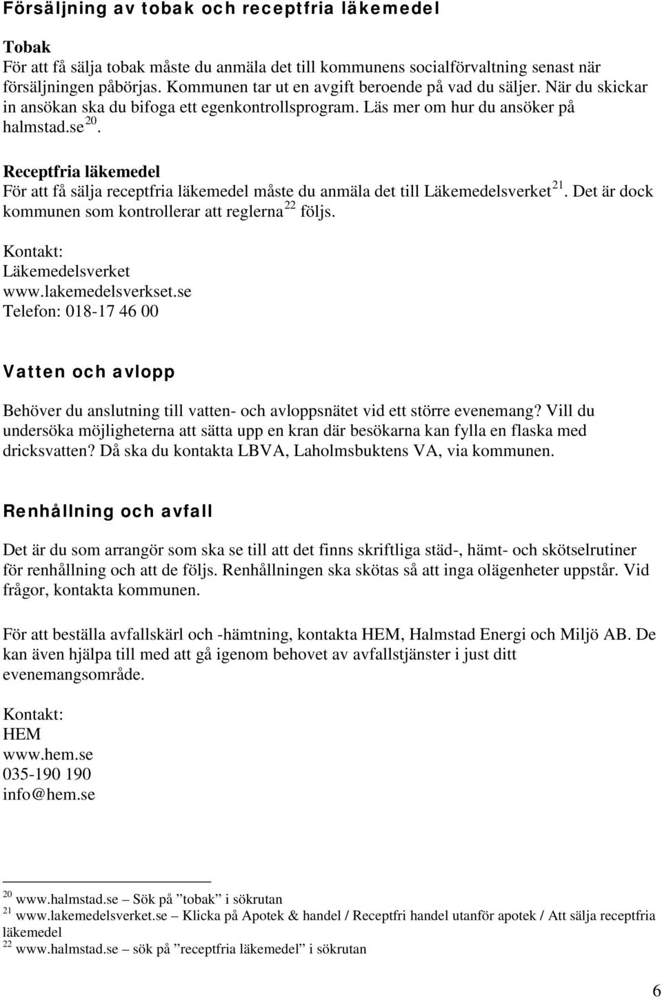 Receptfria läkemedel För att få sälja receptfria läkemedel måste du anmäla det till Läkemedelsverket 21. Det är dock kommunen som kontrollerar att reglerna 22 följs. Kontakt: Läkemedelsverket www.