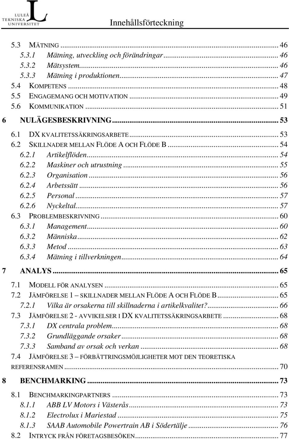 .. 55 6.2.3 Organisation... 56 6.2.4 Arbetssätt... 56 6.2.5 Personal... 57 6.2.6 Nyckeltal... 57 6.3 PROBLEMBESKRIVNING... 60 6.3.1 Management... 60 6.3.2 Människa... 62 6.3.3 Metod... 63 6.3.4 Mätning i tillverkningen.