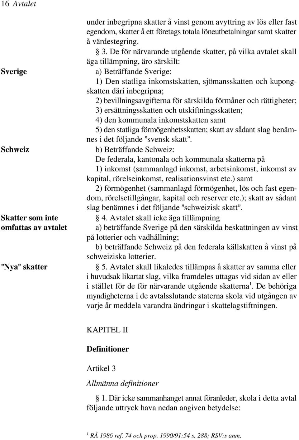 De för närvarande utgående skatter, på vilka avtalet skall äga tillämpning, äro särskilt: a) Beträffande Sverige: 1) Den statliga inkomstskatten, sjömansskatten och kupongskatten däri inbegripna; 2)