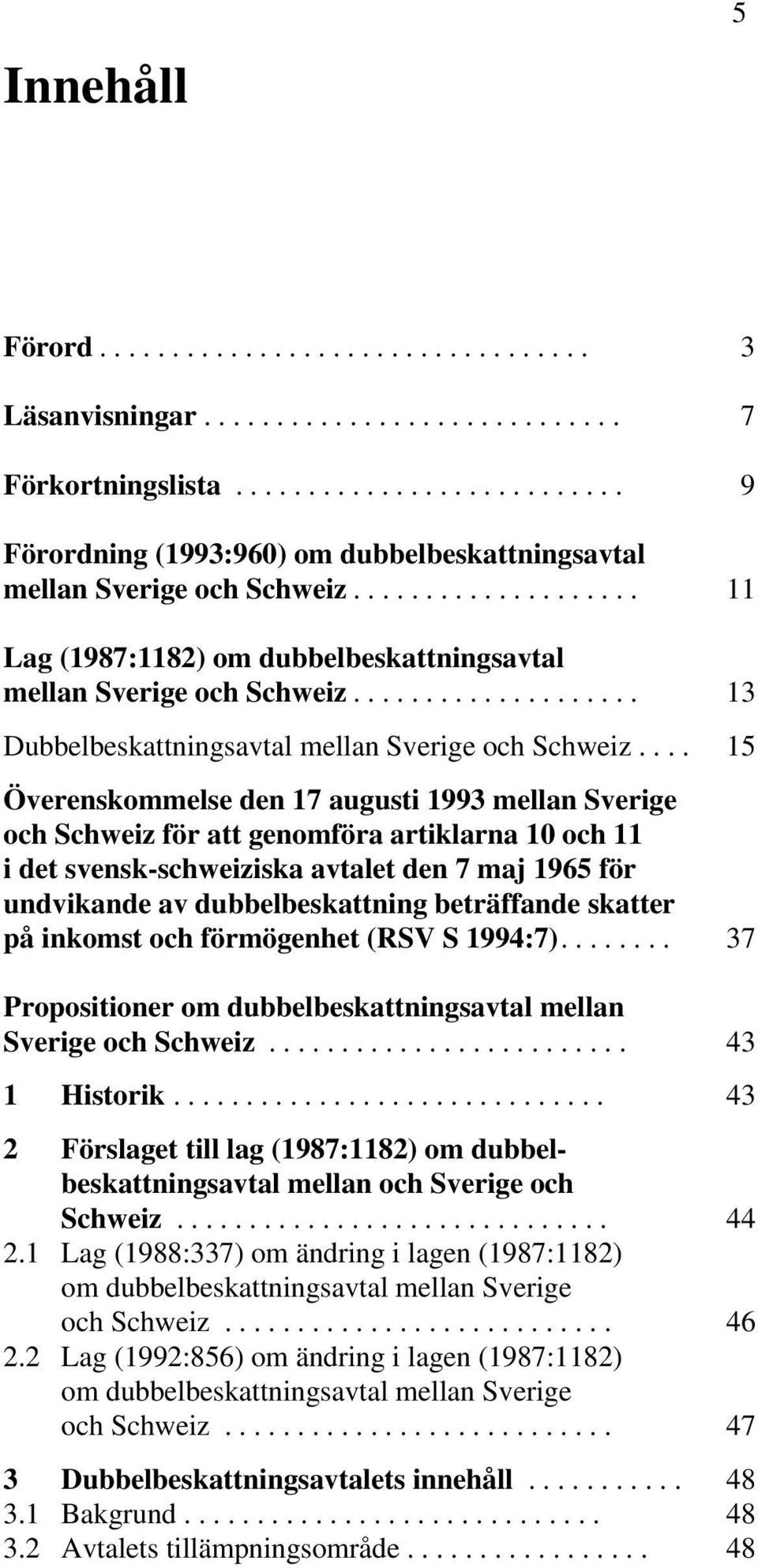 ... 15 Överenskommelse den 17 augusti 1993 mellan Sverige och Schweiz för att genomföra artiklarna 10 och 11 i det svensk-schweiziska avtalet den 7 maj 1965 för undvikande av dubbelbeskattning