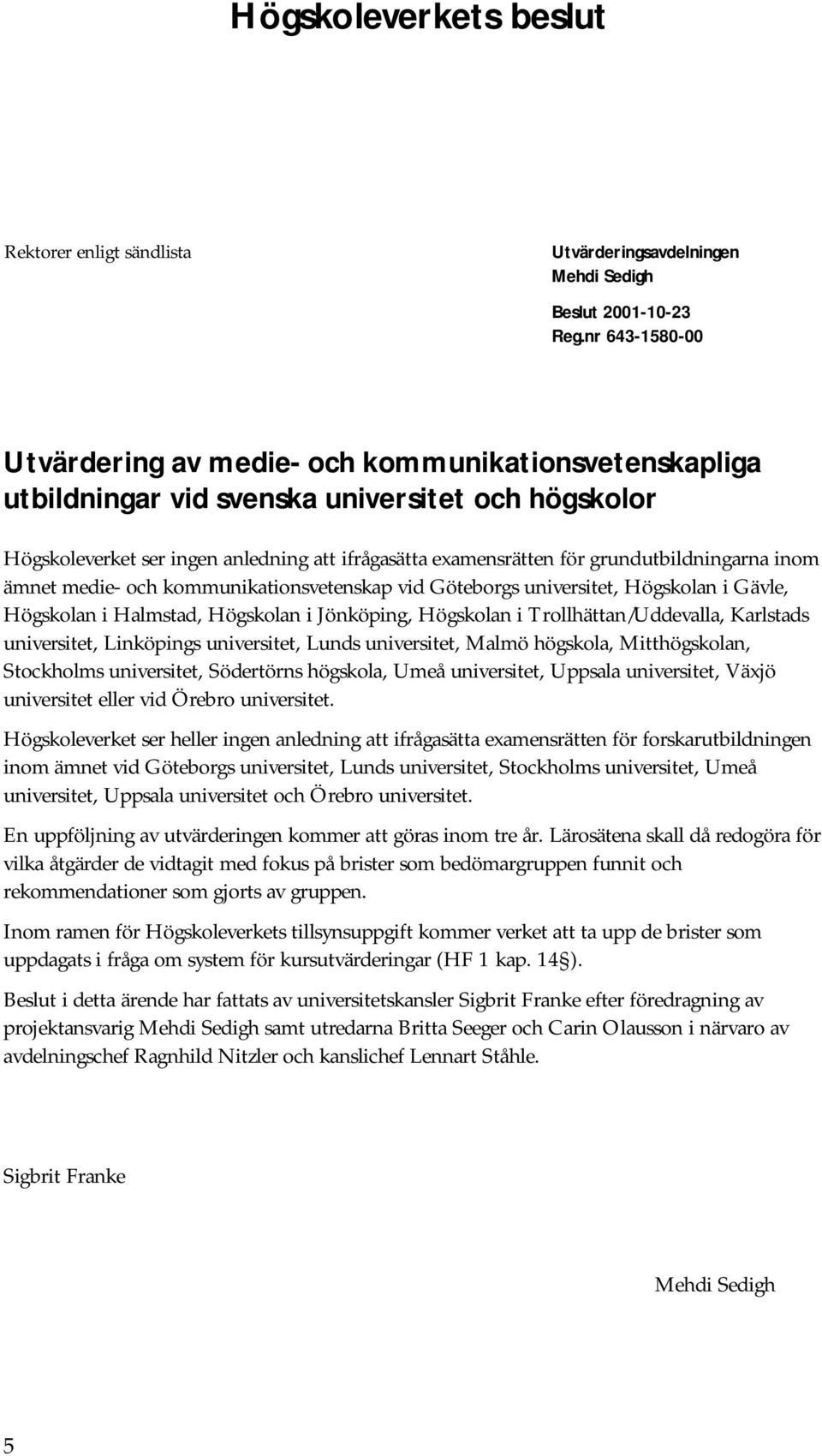 grundutbildningarna inom ämnet medie- och kommunikationsvetenskap vid Göteborgs universitet, Högskolan i Gävle, Högskolan i Halmstad, Högskolan i Jönköping, Högskolan i Trollhättan/Uddevalla,