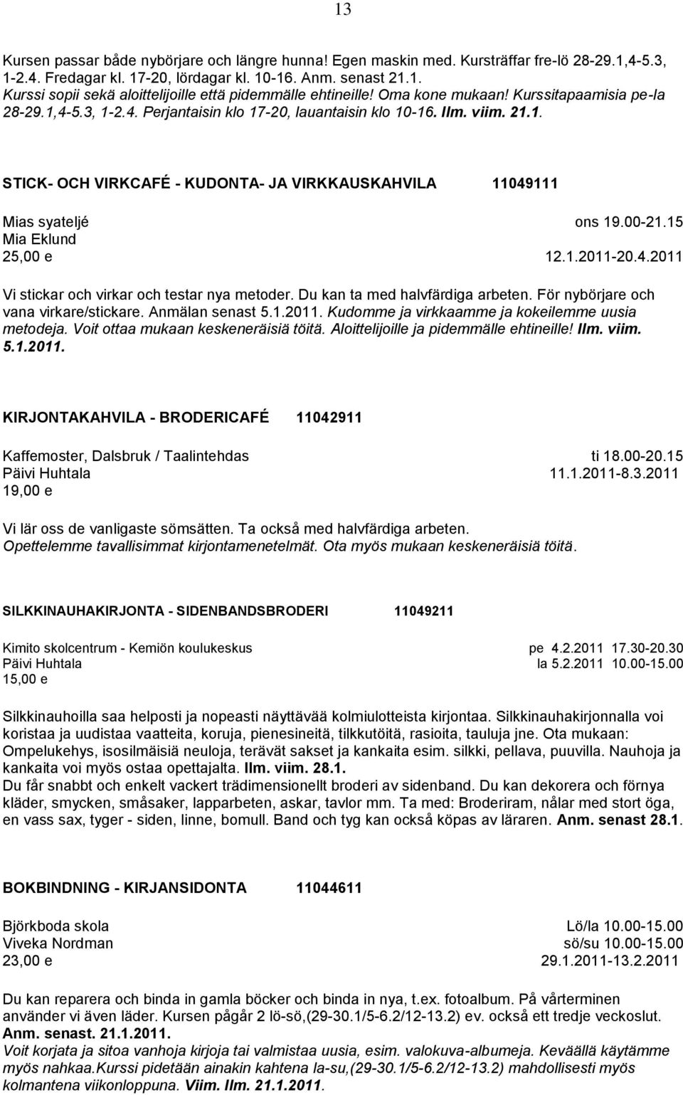 00-21.15 12.1.2011-20.4.2011 Vi stickar och virkar och testar nya metoder. Du kan ta med halvfärdiga arbeten. För nybörjare och vana virkare/stickare. Anmälan senast 5.1.2011. Kudomme ja virkkaamme ja kokeilemme uusia metodeja.