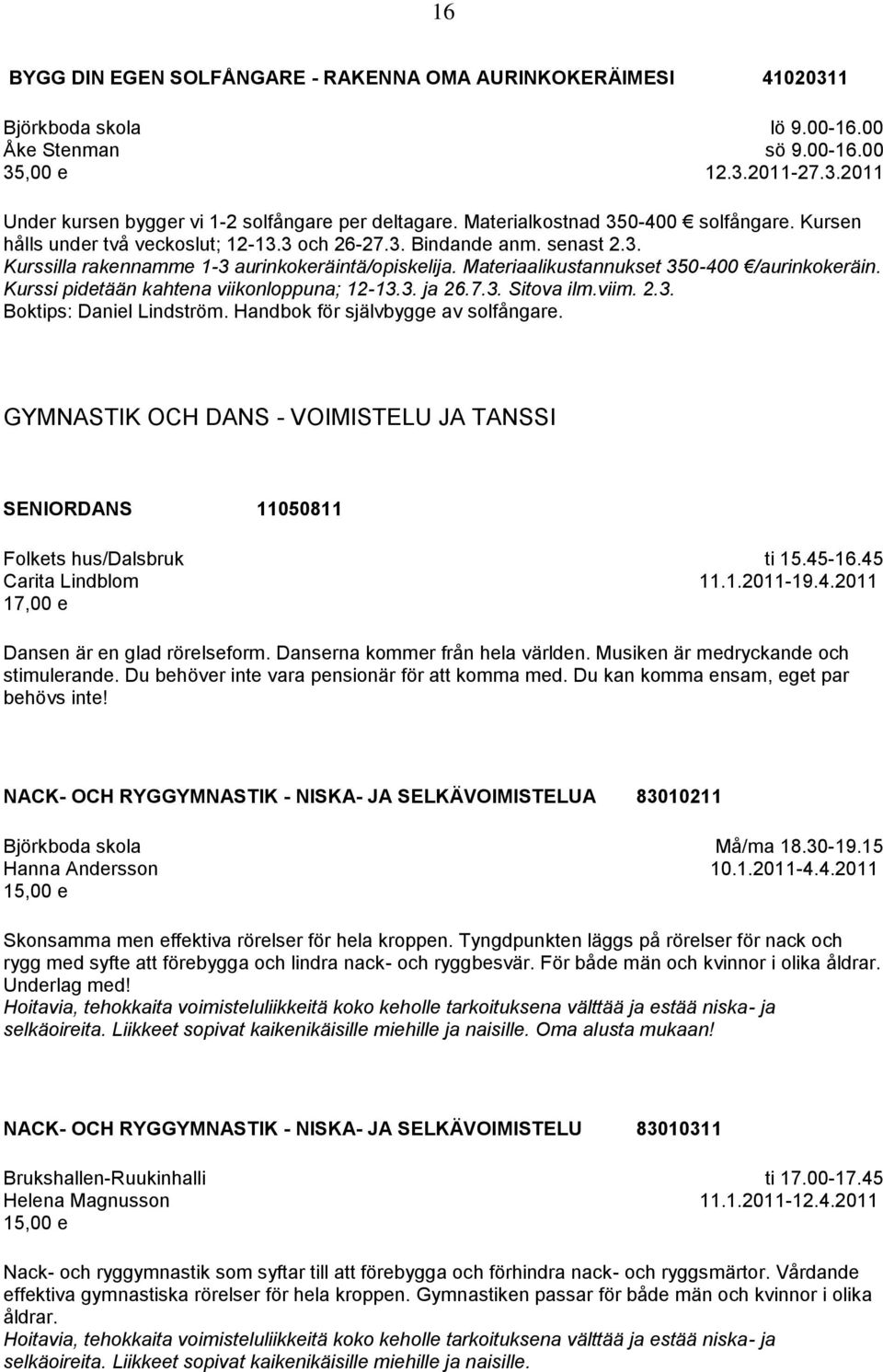 Materiaalikustannukset 350-400 /aurinkokeräin. Kurssi pidetään kahtena viikonloppuna; 12-13.3. ja 26.7.3. Sitova ilm.viim. 2.3. Boktips: Daniel Lindström. Handbok för självbygge av solfångare.