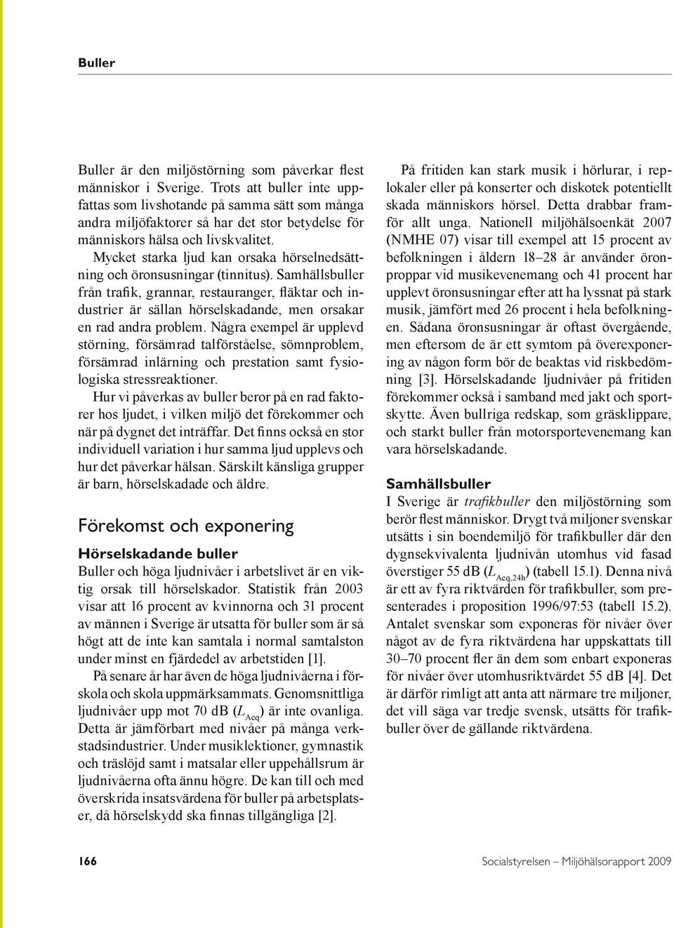 Mycket starka ljud kan orsaka hörselnedsättning och öronsusningar (tinnitus).