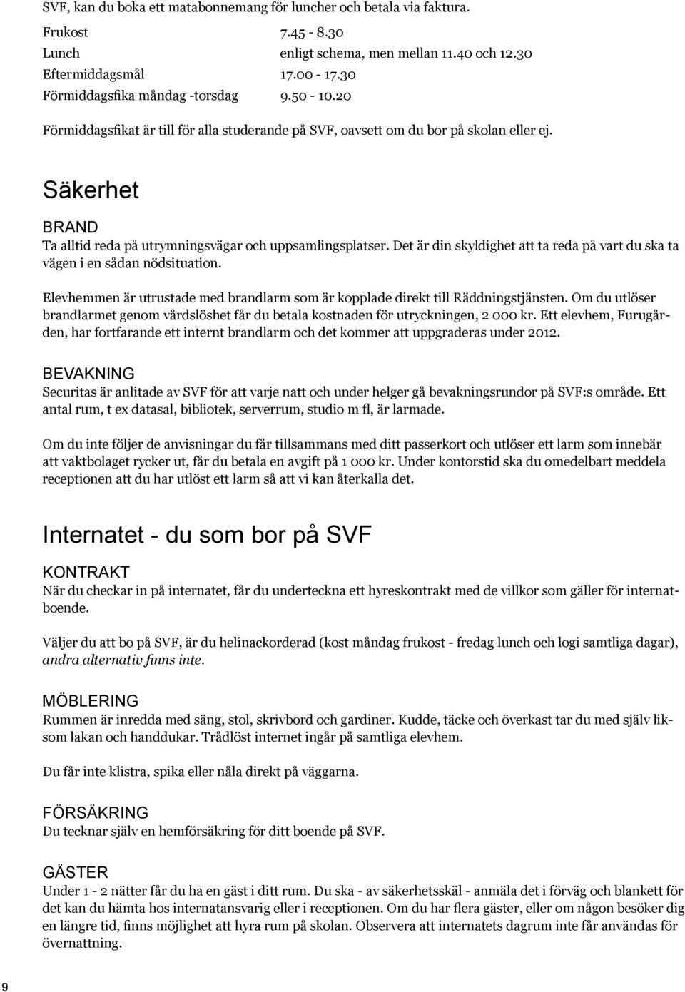 Det är din skyldighet att ta reda på vart du ska ta vägen i en sådan nödsituation. Elevhemmen är utrustade med brandlarm som är kopplade direkt till Räddningstjänsten.