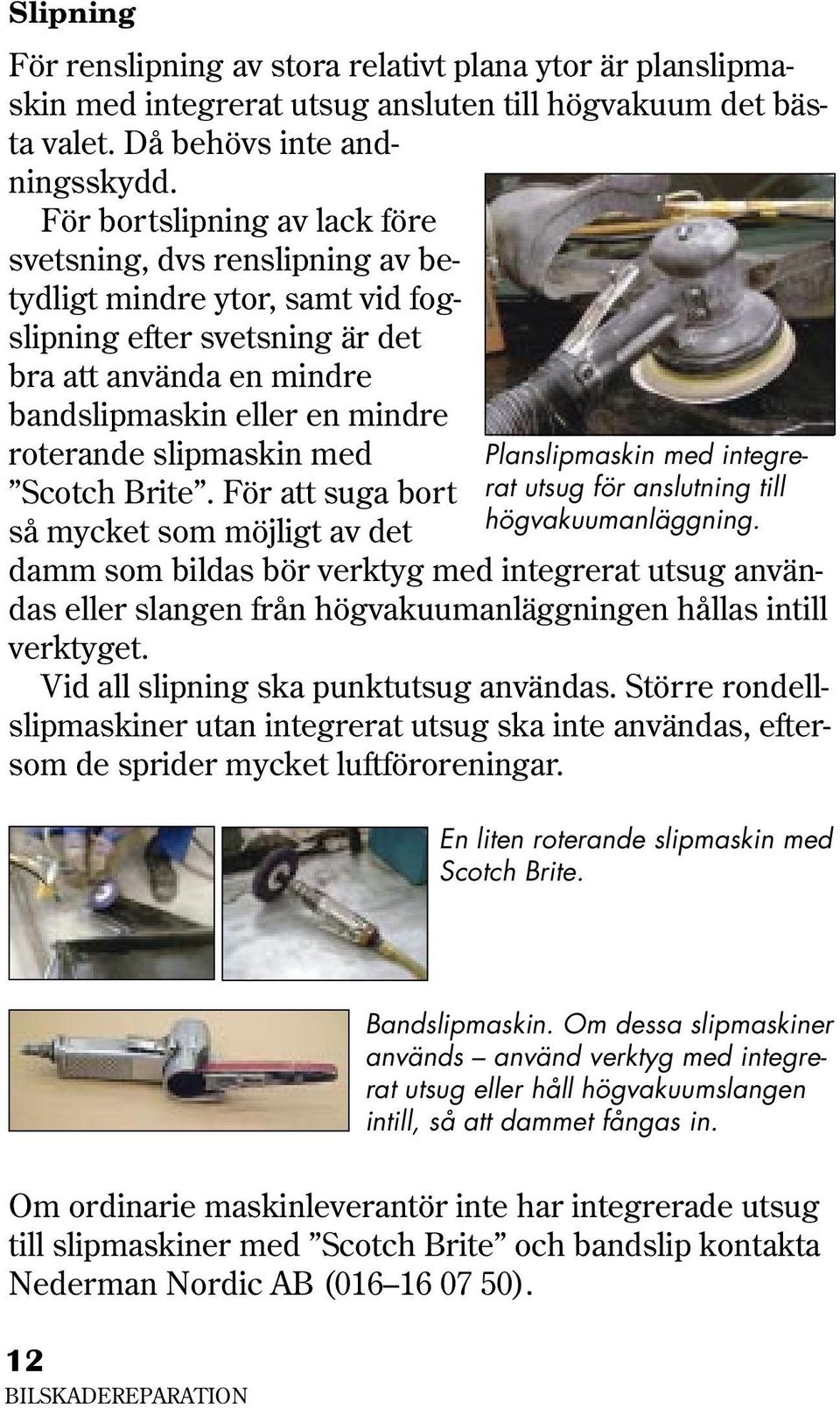 slipmaskin med Scotch Brite. För att suga bort så mycket som möjligt av det Planslipmaskin med integrerat utsug för anslutning till högvakuumanläggning.