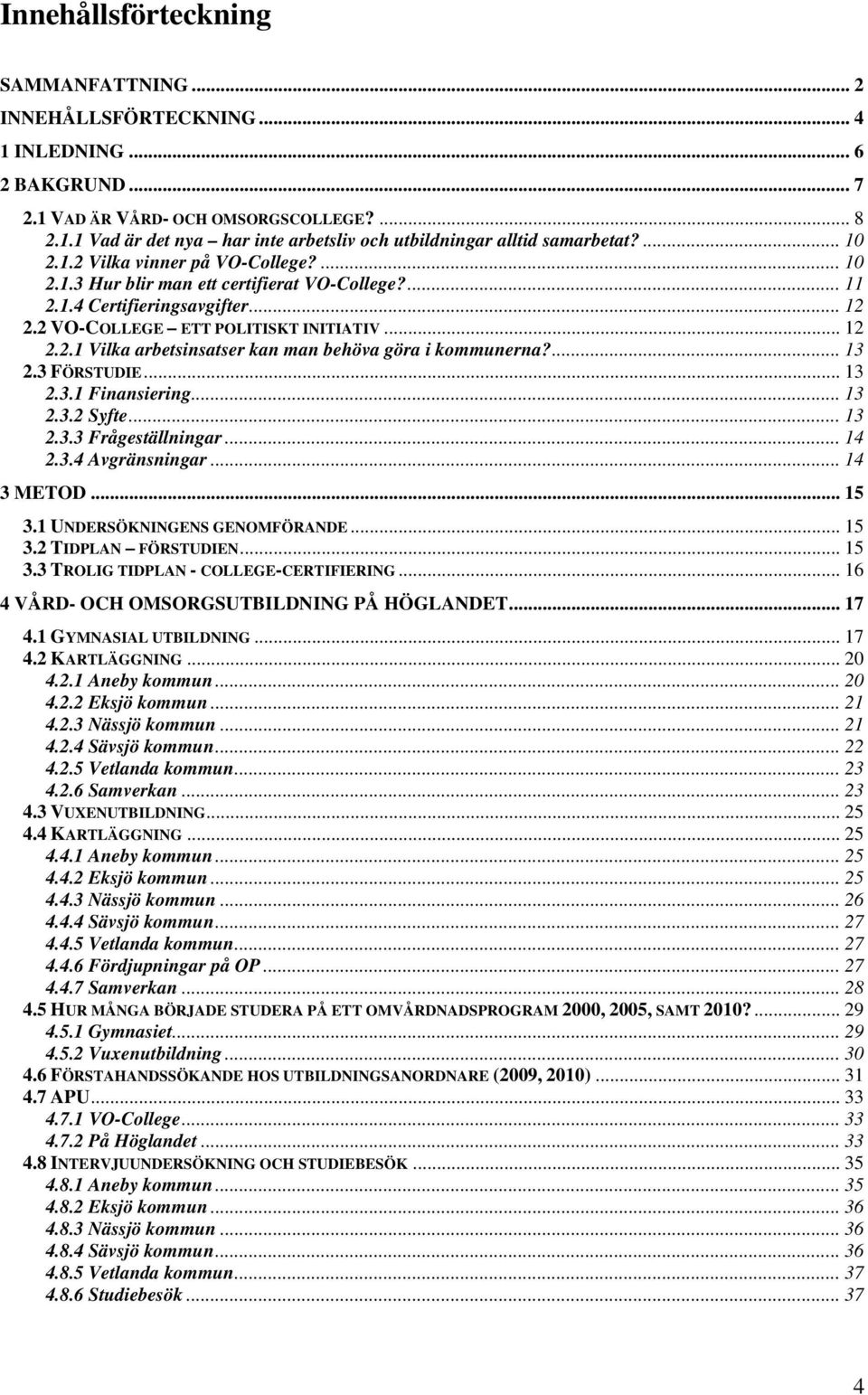 ... 13 2.3 FÖRSTUDIE... 13 2.3.1 Finansiering... 13 2.3.2 Syfte... 13 2.3.3 Frågeställningar...14 2.3.4 Avgränsningar... 14 3 METOD... 15 3.1 UNDERSÖKNINGENS GENOMFÖRANDE... 15 3.2 TIDPLAN FÖRSTUDIEN.