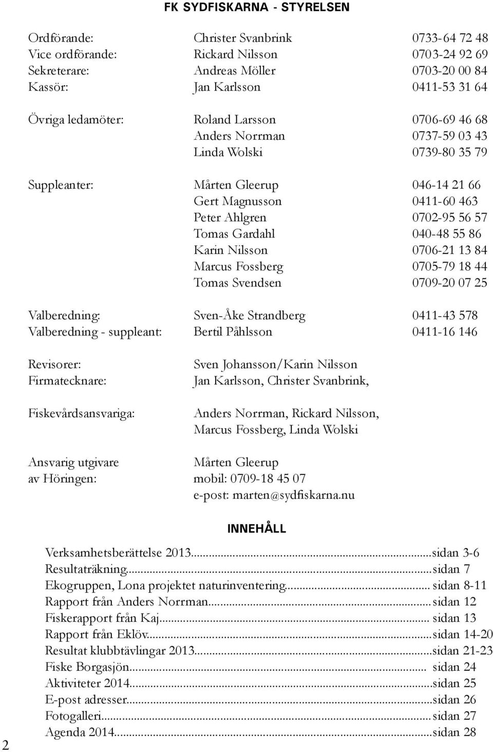 Tomas Gardahl 040-48 55 86 Karin Nilsson 0706-21 13 84 Marcus Fossberg 0705-79 18 44 Tomas Svendsen 0709-20 07 25 Valberedning: Sven-Åke Strandberg 0411-43 578 Valberedning - suppleant: Bertil