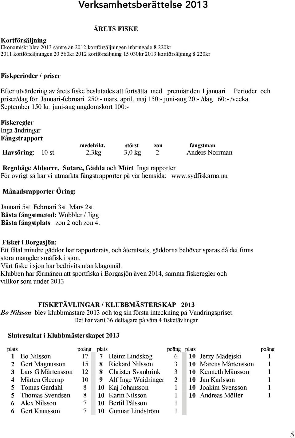 250:- mars, april, maj 150:- juni-aug 20:- /dag 60:- /vecka. September 150 kr. juni-aug ungdomskort 100:- Fiskeregler Inga ändringar Fångstrapport medelvikt. störst zon fångstman Havsöring: 10 st.