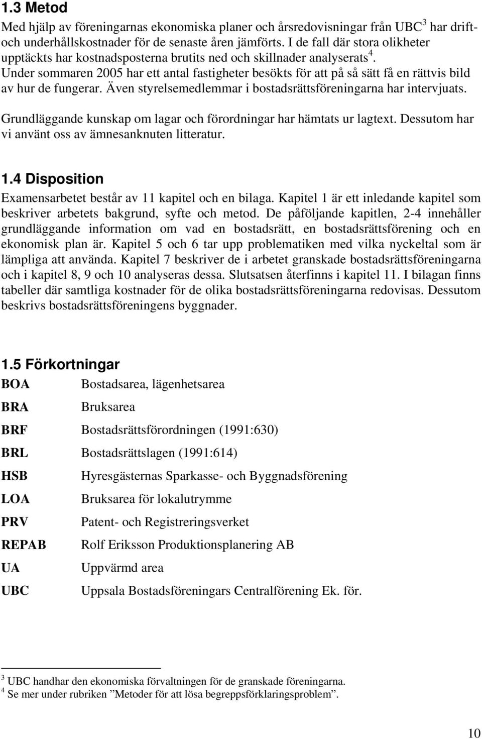 Under sommaren 2005 har ett antal fastigheter besökts för att på så sätt få en rättvis bild av hur de fungerar. Även styrelsemedlemmar i bostadsrättsföreningarna har intervjuats.