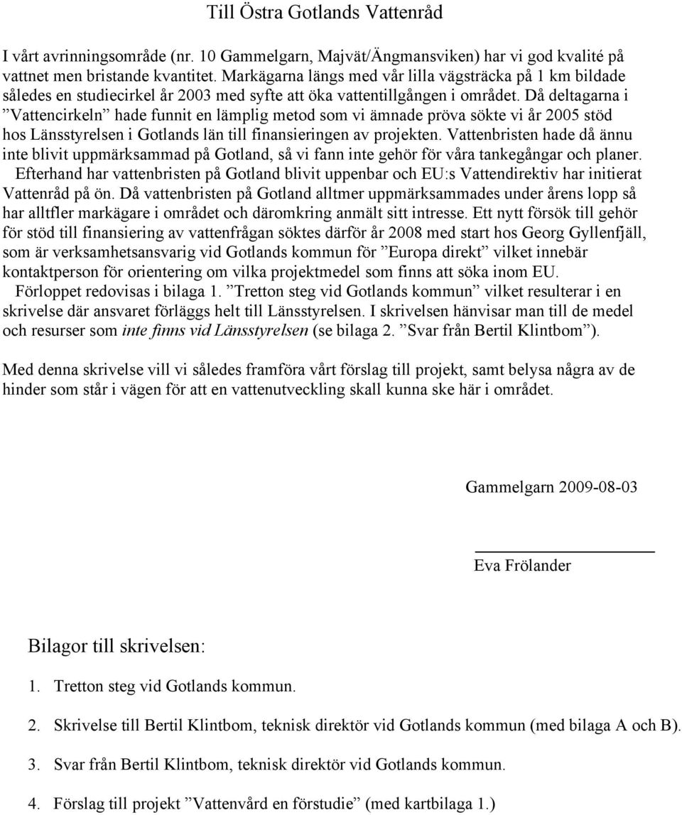 Då deltagarna i Vattencirkeln hade funnit en lämplig metod som vi ämnade pröva sökte vi år 2005 stöd hos Länsstyrelsen i Gotlands län till finansieringen av projekten.