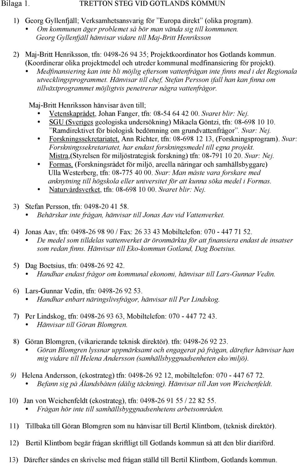 (Koordinerar olika projektmedel och utreder kommunal medfinansiering för projekt). Medfinansiering kan inte bli möjlig eftersom vattenfrågan inte finns med i det Regionala utvecklingsprogrammet.