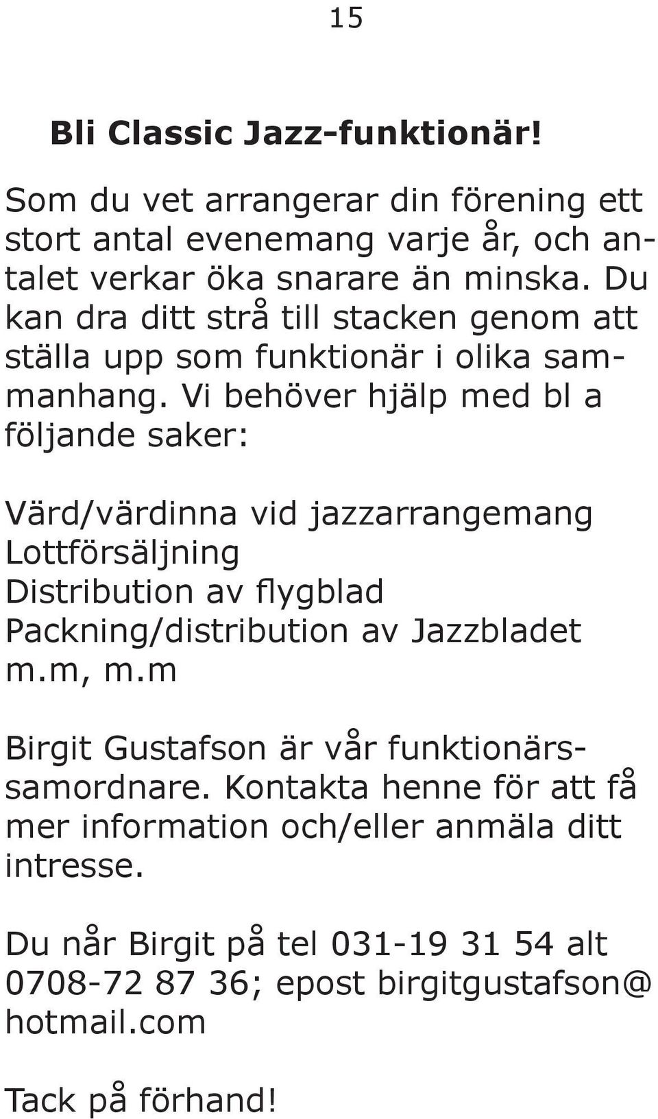 Vi behöver hjälp med bl a följande saker: Värd/värdinna vid jazzarrangemang Lottförsäljning Distribution av flygblad Packning/distribution av Jazzbladet m.