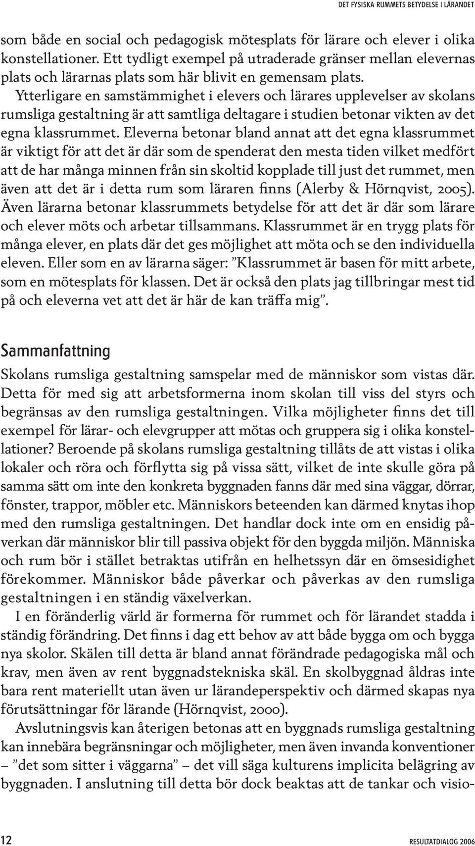 Ytterligare en samstämmighet i elevers och lärares upplevelser av skolans rumsliga gestaltning är att samtliga deltagare i studien betonar vikten av det egna klassrummet.