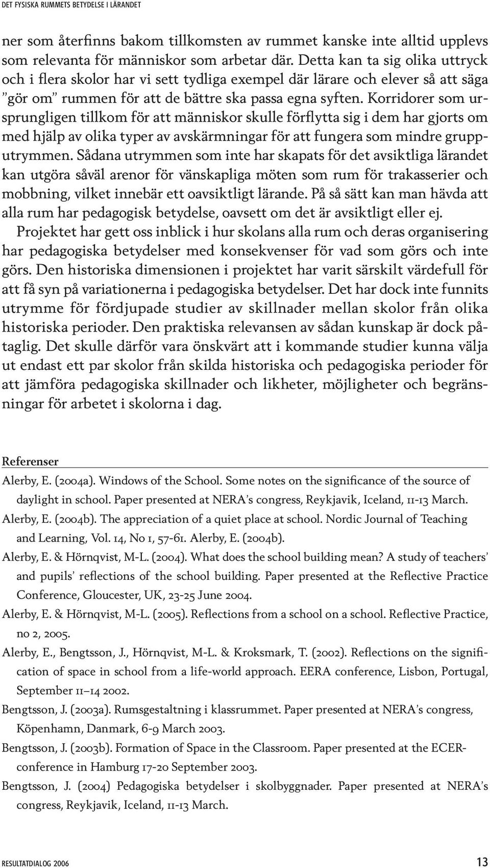 Korridorer som ursprungligen tillkom för att människor skulle förflytta sig i dem har gjorts om med hjälp av olika typer av avskärmningar för att fungera som mindre grupputrymmen.