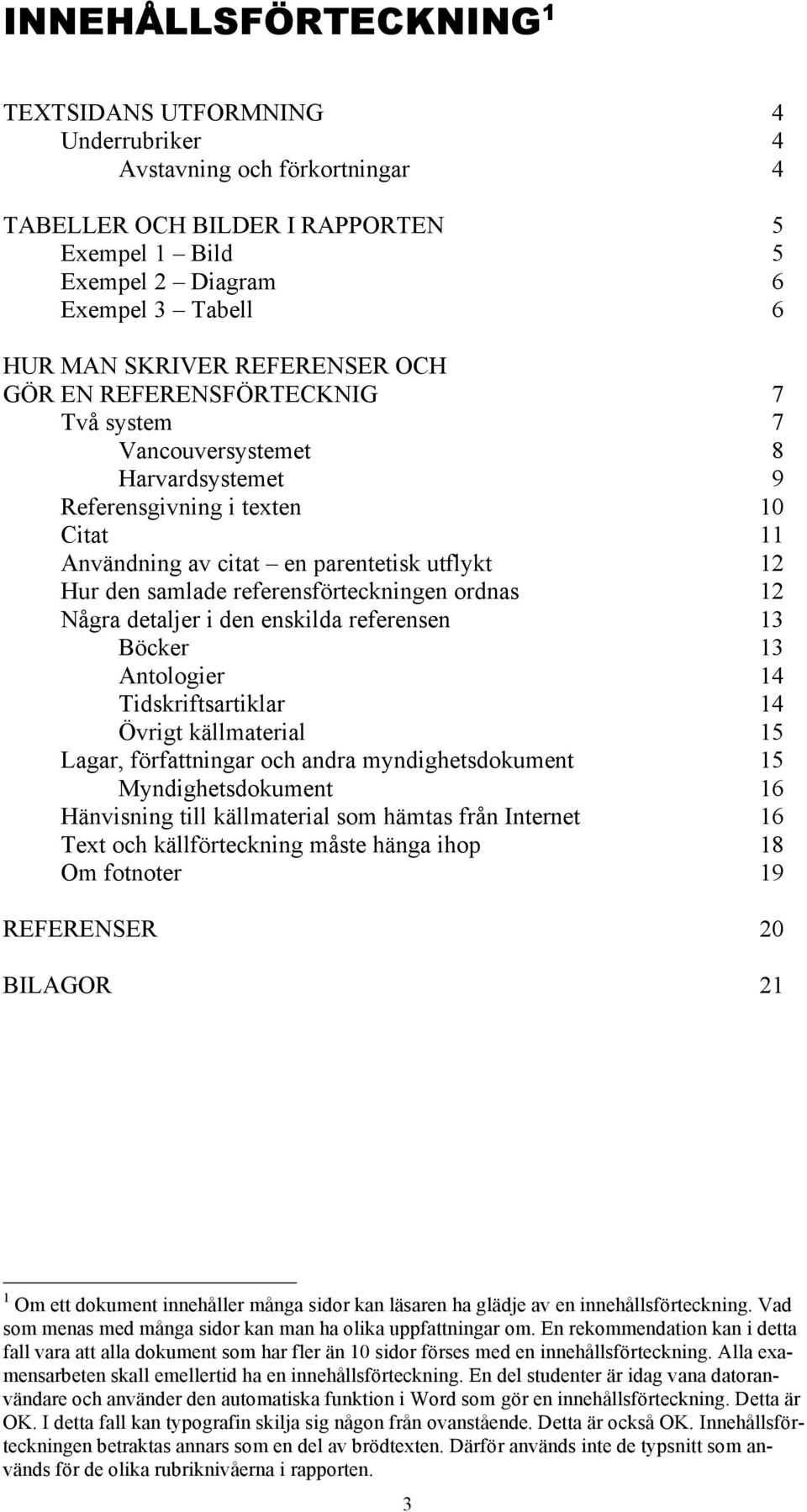 referensförteckningen ordnas 12 Några detaljer i den enskilda referensen 13 Böcker 13 Antologier 14 Tidskriftsartiklar 14 Övrigt källmaterial 15 Lagar, författningar och andra myndighetsdokument 15