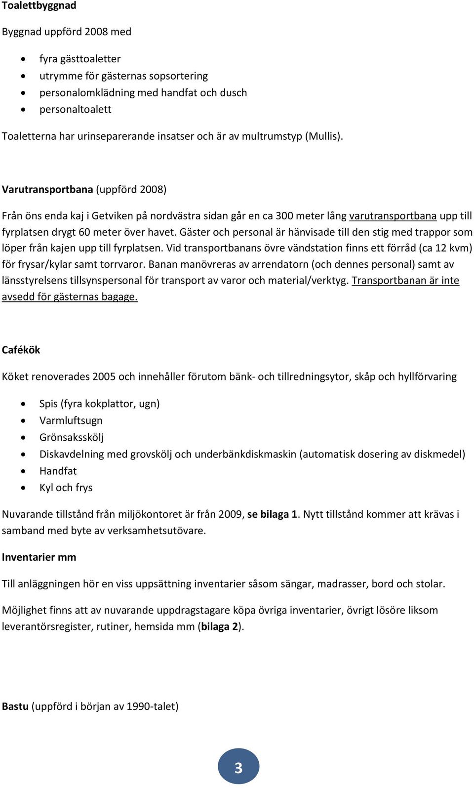 Gäster och personal är hänvisade till den stig med trappor som löper från kajen upp till fyrplatsen. Vid transportbanans övre vändstation finns ett förråd (ca 12 kvm) för frysar/kylar samt torrvaror.