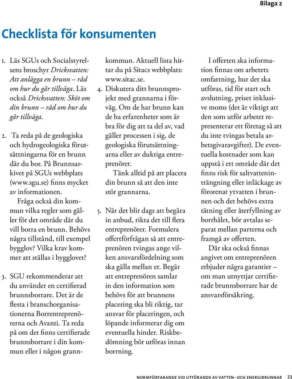 På Brunnsarkivet på SGUs webbplats (www.sgu.se) finns mycket av informationen. Fråga också din kommun vilka regler som gäller för det område där du vill borra en brunn.