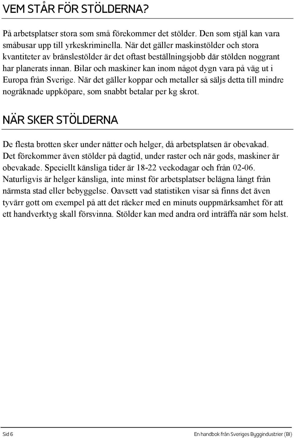 Bilar och maskiner kan inom något dygn vara på väg ut i Europa från Sverige. När det gäller koppar och metaller så säljs detta till mindre nogräknade uppköpare, som snabbt betalar per kg skrot.