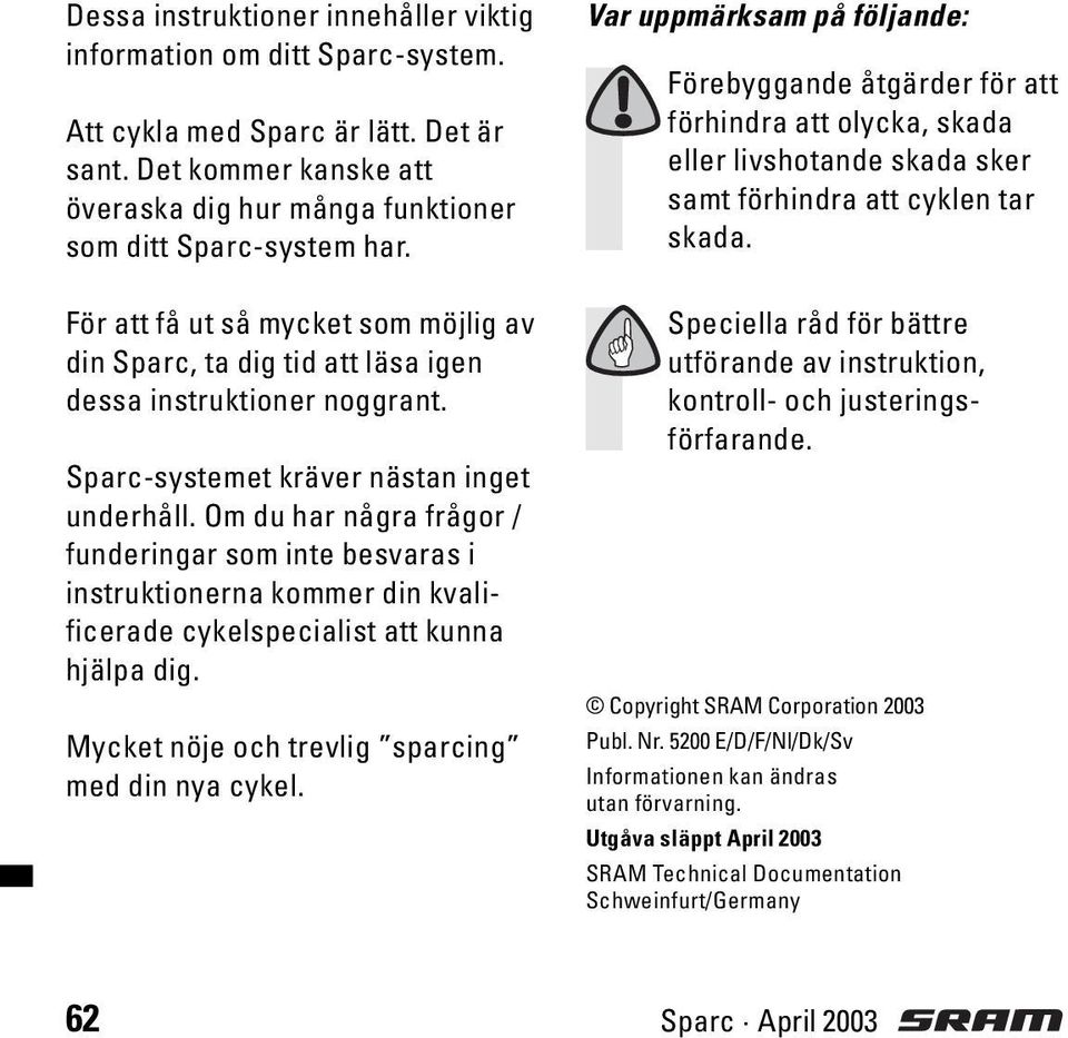 Om du har några frågor / funderingar som inte besvaras i instruktionerna kommer din kvalificerade cykelspecialist att kunna hjälpa dig. Mycket nöje och trevlig sparcing med din nya cykel.