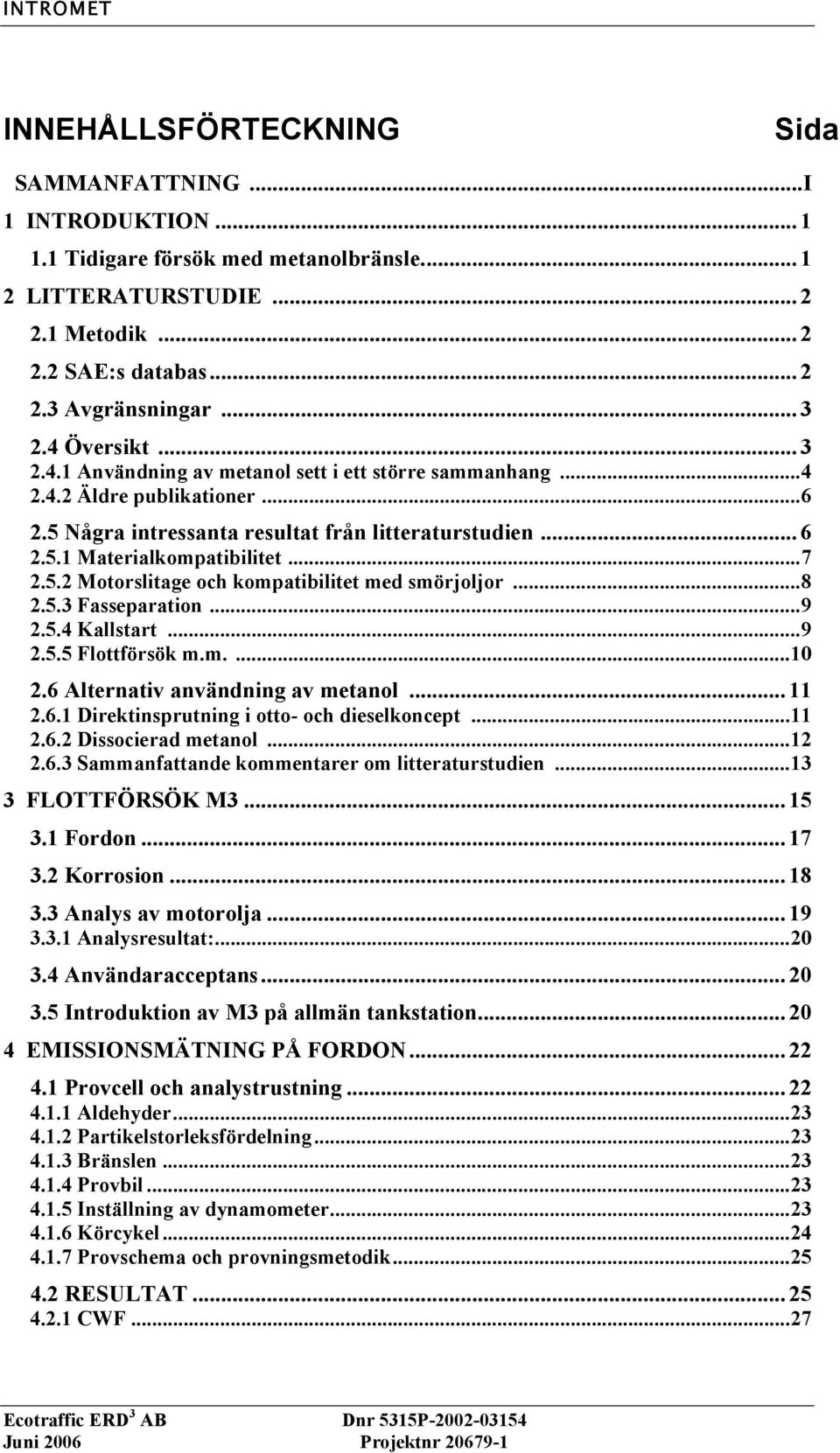 5.2 Motorslitage och kompatibilitet med smörjoljor...8 2.5.3 Fasseparation...9 2.5.4 Kallstart...9 2.5.5 Flottförsök m.m....10 2.6 Alternativ användning av metanol... 11 2.6.1 Direktinsprutning i otto- och dieselkoncept.