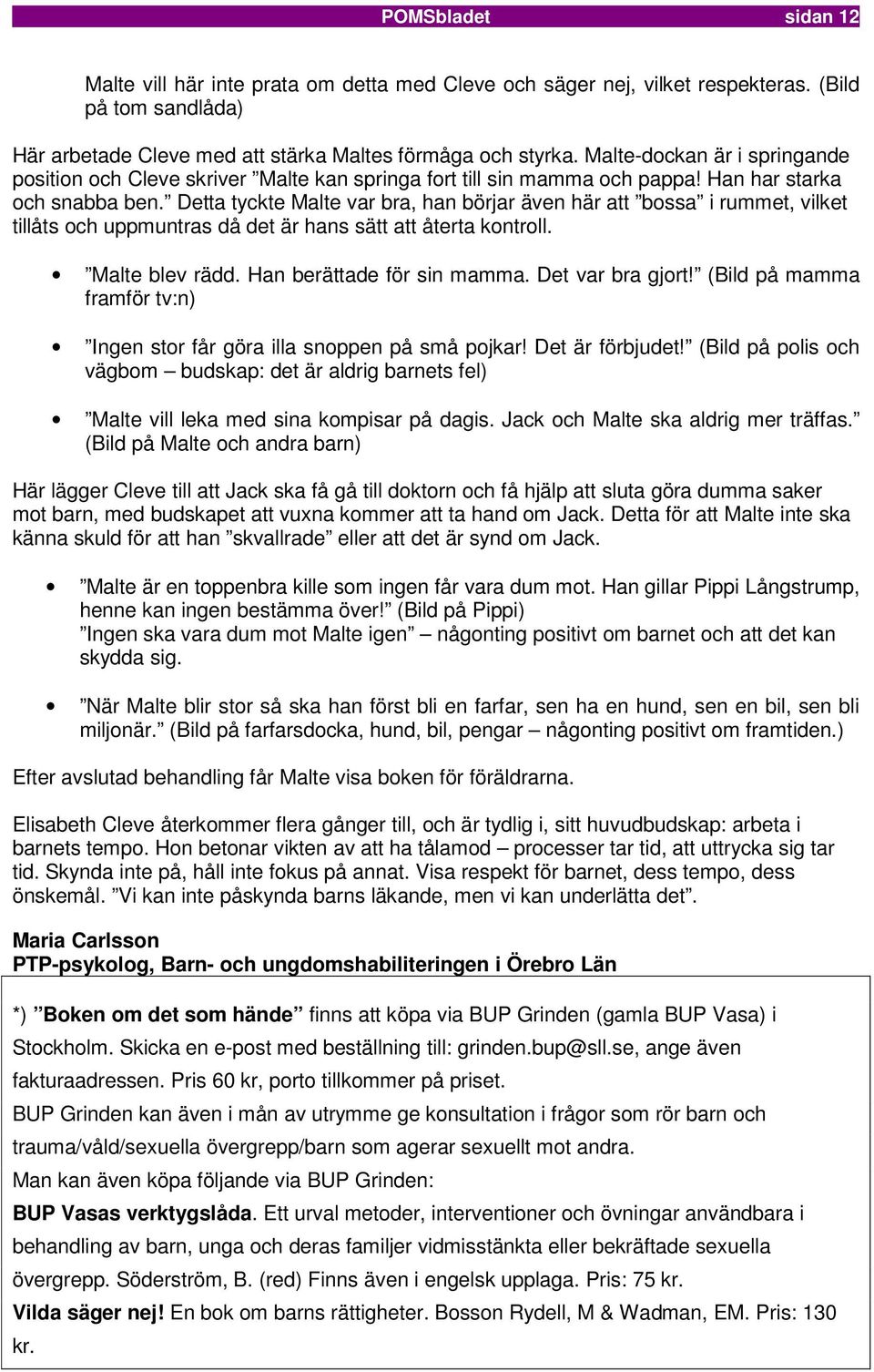 Detta tyckte Malte var bra, han börjar även här att bossa i rummet, vilket tillåts och uppmuntras då det är hans sätt att återta kontroll. Malte blev rädd. Han berättade för sin mamma.