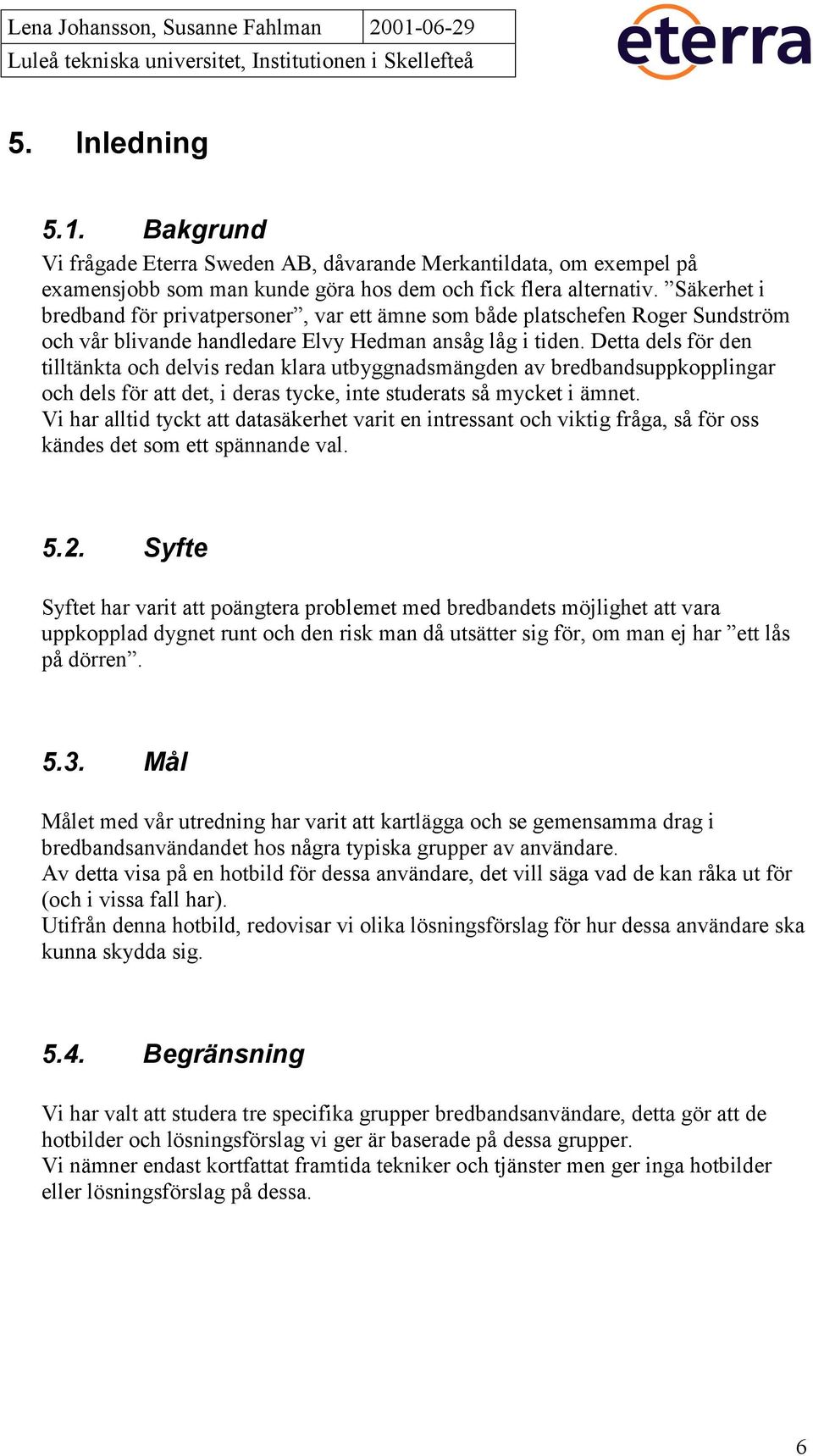 Detta dels för den tilltänkta och delvis redan klara utbyggnadsmängden av bredbandsuppkopplingar och dels för att det, i deras tycke, inte studerats så mycket i ämnet.