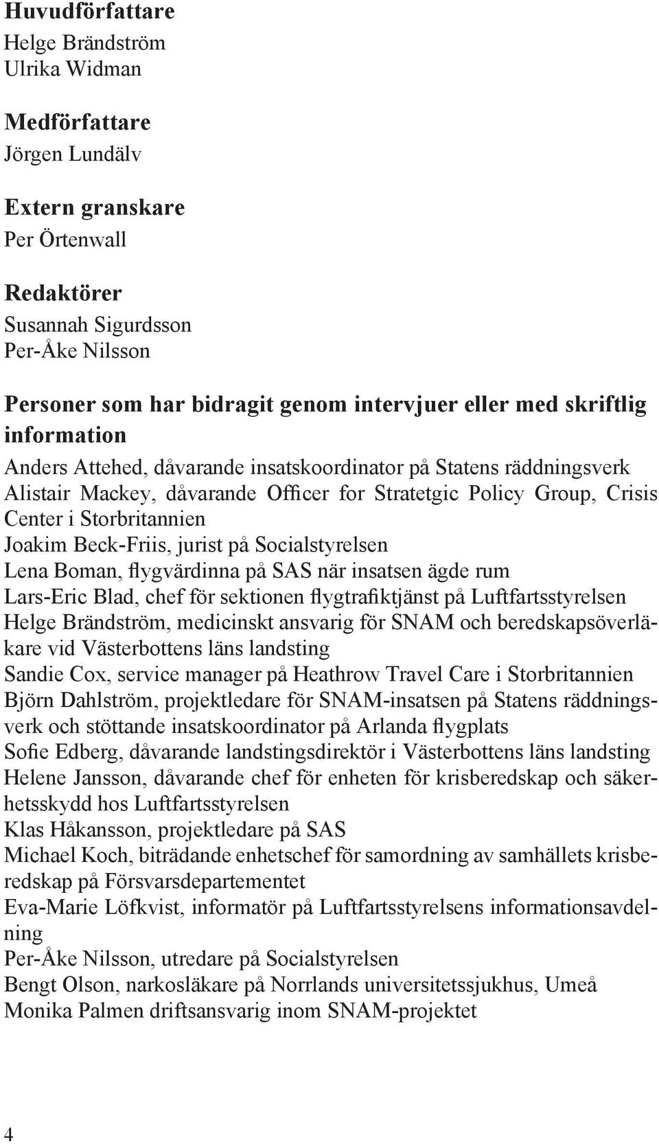 Joakim Beck-Friis, jurist på Socialstyrelsen Lena Boman, flygvärdinna på SAS när insatsen ägde rum Lars-Eric Blad, chef för sektionen flygtrafiktjänst på Luftfartsstyrelsen Helge Brändström,