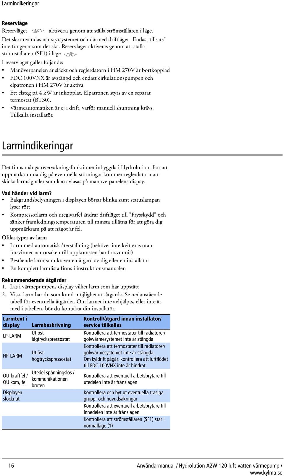 cirkulationspumpen och elpatronen i HM 270V är aktiva Ett elsteg på 4 kw är inkopplat. Elpatronen styrs av en separat termostat (BT30). Värmeautomatiken är ej i drift, varför manuell shuntning krävs.