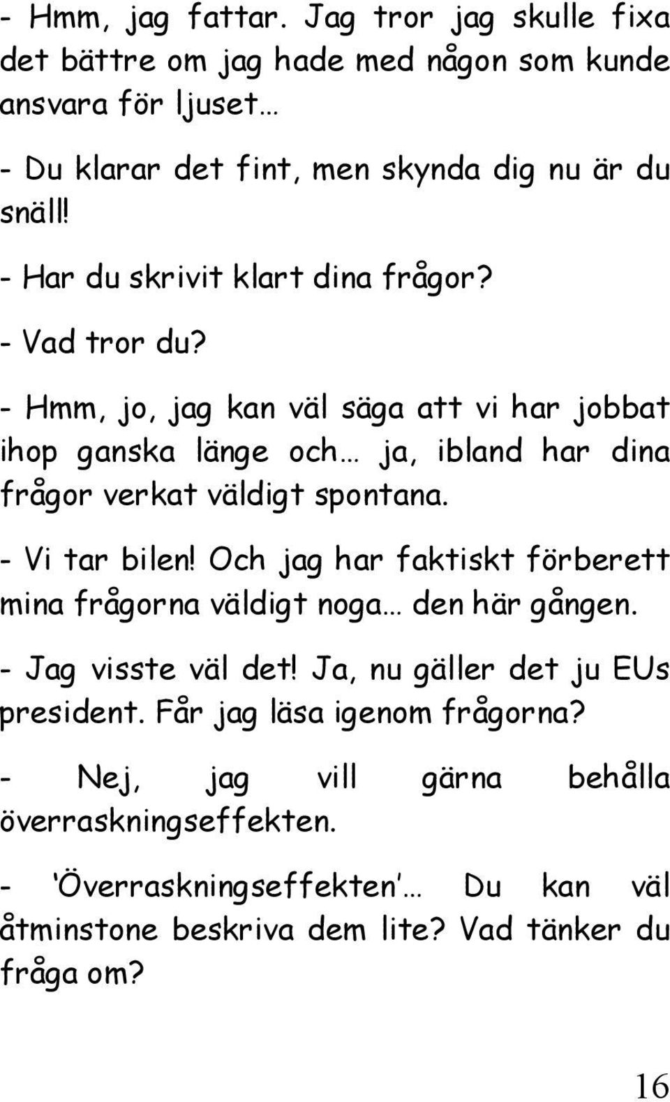 - Hmm, jo, jag kan väl säga att vi har jobbat ihop ganska länge och ja, ibland har dina frågor verkat väldigt spontana. - Vi tar bilen!