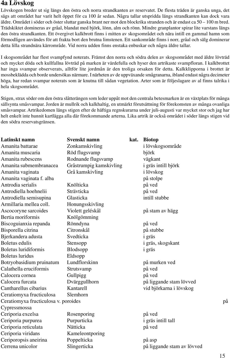 Trädskiktet domineras av gråal, blandat med björk, lönn, alm och rönn. Mindre granplantor spirar lite varstans längs den östra strandkanten.