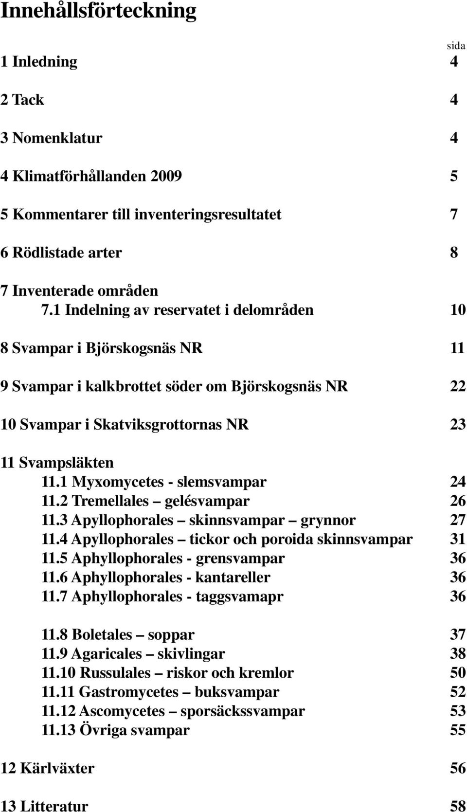 1 Myxomycetes - slemsvampar 24 11.2 Tremellales gelésvampar 26 11.3 Apyllophorales skinnsvampar grynnor 27 11.4 Apyllophorales tickor och poroida skinnsvampar 31 11.