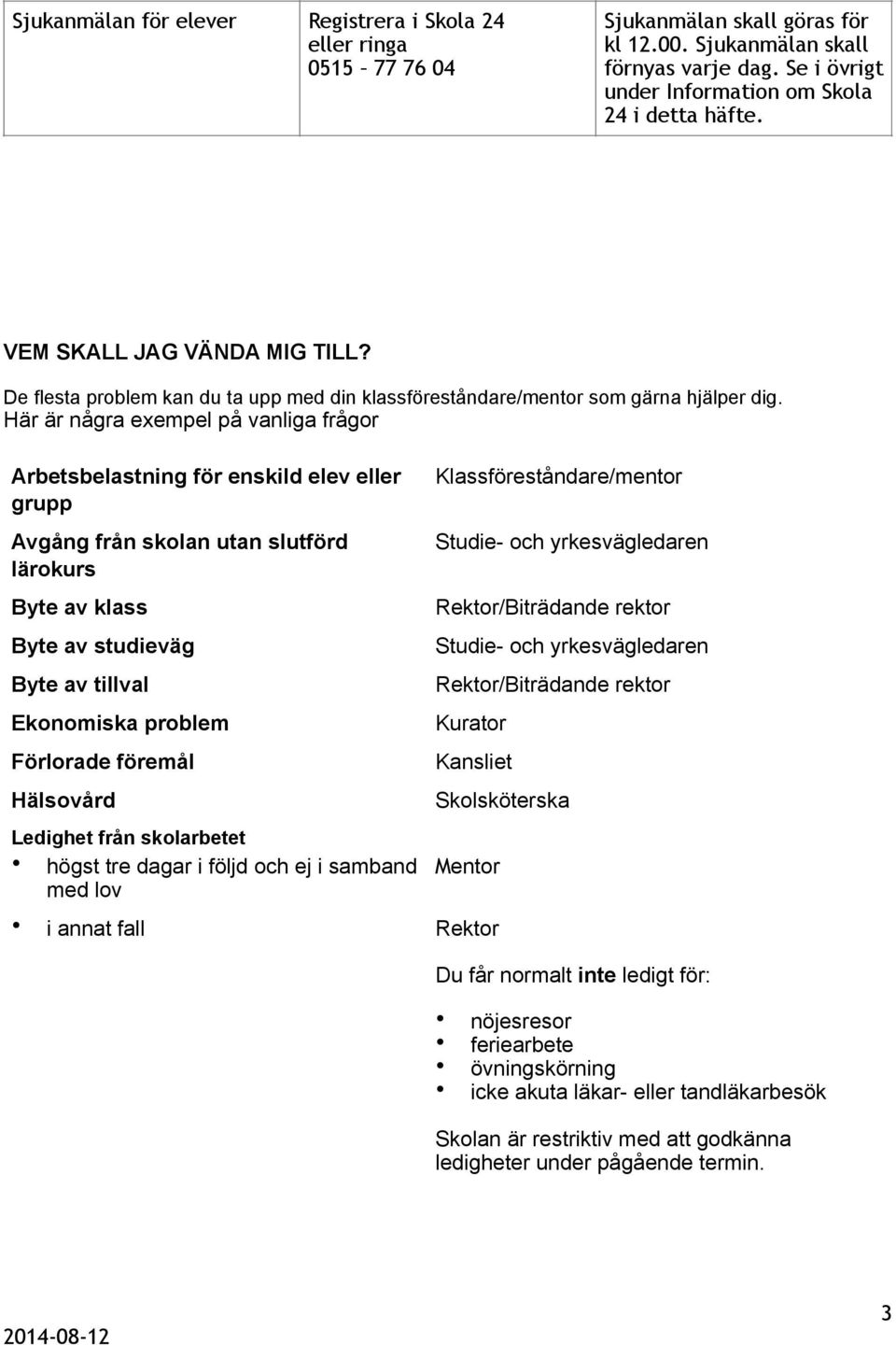 Här är några exempel på vanliga frågor Arbetsbelastning för enskild elev eller grupp Avgång från skolan utan slutförd lärokurs Byte av klass Byte av studieväg Byte av tillval Ekonomiska problem