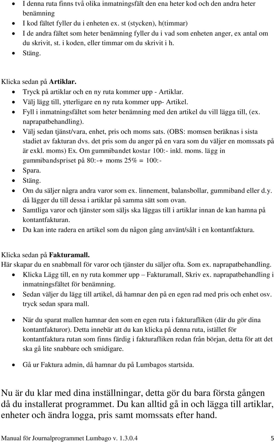 Tryck på artiklar och en ny ruta kommer upp - Artiklar. Välj lägg till, ytterligare en ny ruta kommer upp- Artikel. Fyll i inmatningsfältet som heter benämning med den artikel du vill lägga till, (ex.