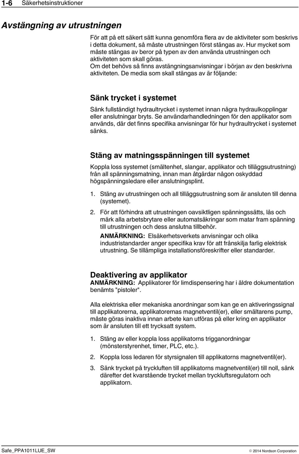 De media som skall stängas av är följande: Sänk trycket i systemet Sänk fullständigt hydraultrycket i systemet innan några hydraulkopplingar eller anslutningar bryts.