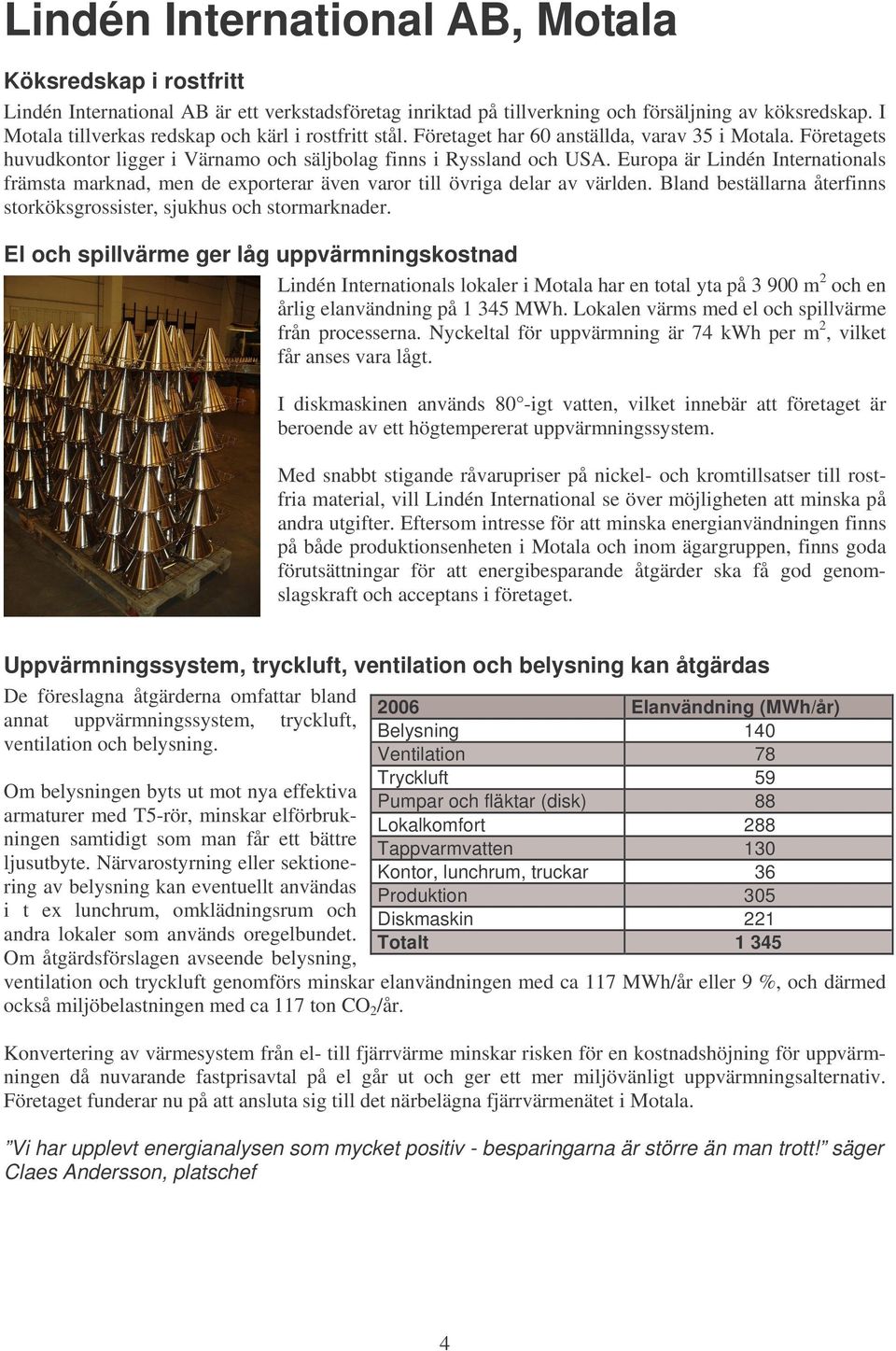 Europa är Lindén Internationals främsta marknad, men de exporterar även varor till övriga delar av världen. Bland beställarna återfinns storköksgrossister, sjukhus och stormarknader.