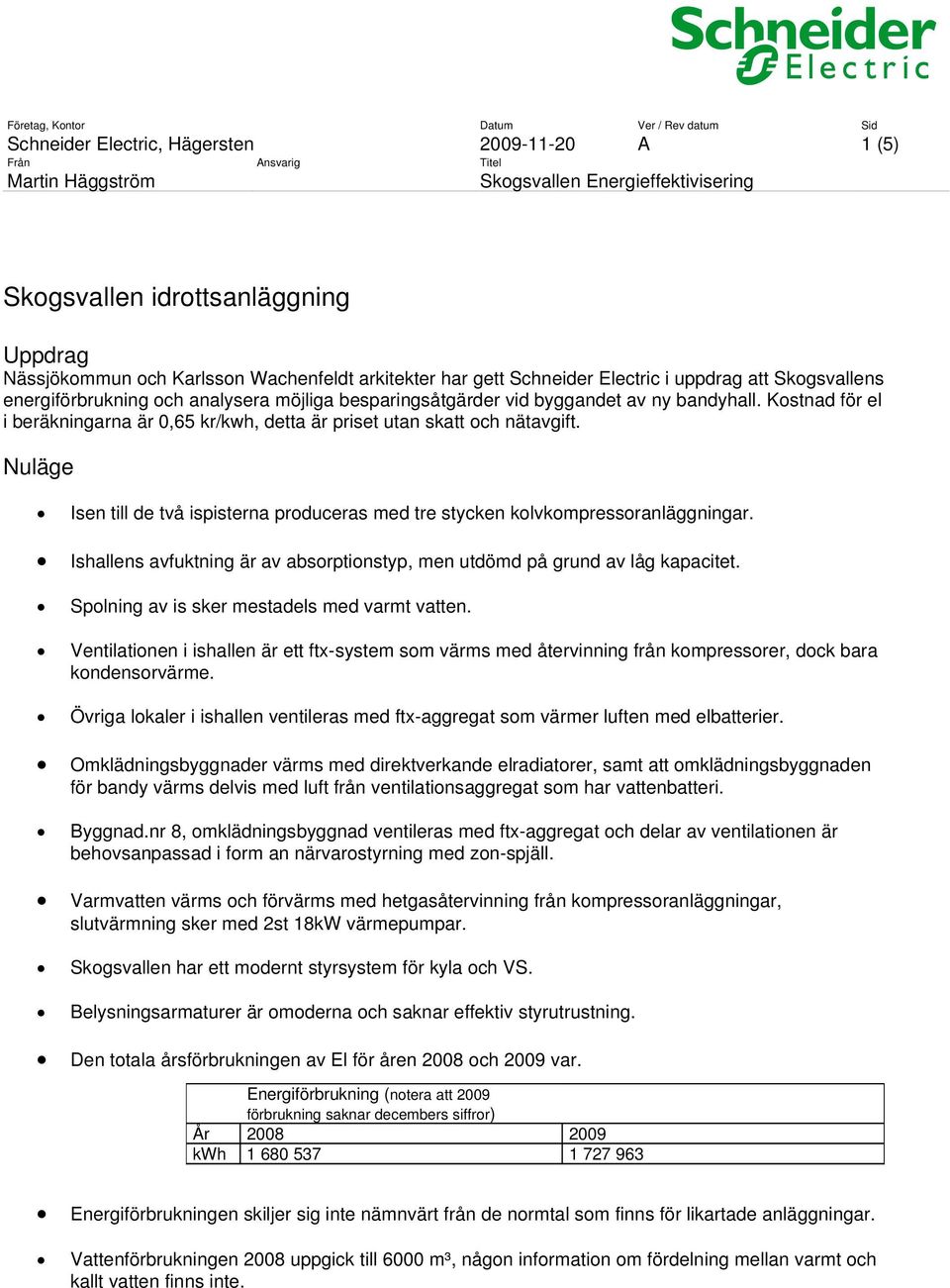 Nuläge Isen till de två ispisterna produceras med tre stycken kolvkompressoranläggningar. Ishallens avfuktning är av absorptionstyp, men utdömd på grund av låg kapacitet.