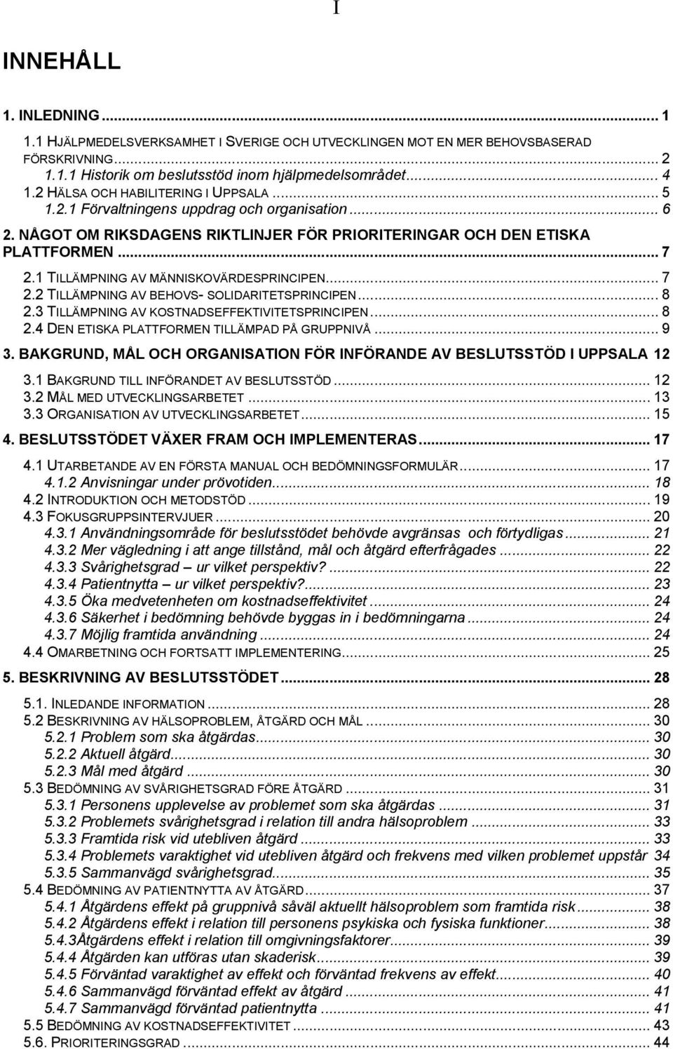 1 TILLÄMPNING AV MÄNNISKOVÄRDESPRINCIPEN... 7 2.2 TILLÄMPNING AV BEHOVS- SOLIDARITETSPRINCIPEN... 8 2.3 TILLÄMPNING AV KOSTNADSEFFEKTIVITETSPRINCIPEN... 8 2.4 DEN ETISKA PLATTFORMEN TILLÄMPAD PÅ GRUPPNIVÅ.