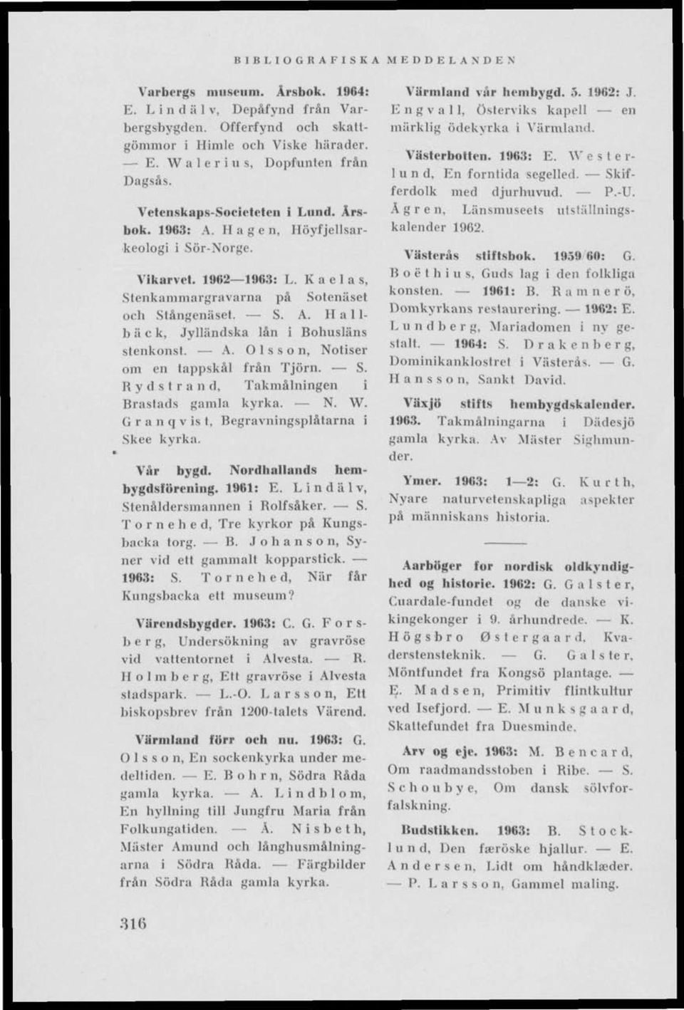 . A. Olsson, Notiser om en tappskål från Tjörn. S. R y d s I r a n el, Takmålningen i Brastads gamla kyrka. N. W. Granqvist, Begravningsplåtarna i Skee kyrka. Vår bygd. Nordhallands hembygdsförening.