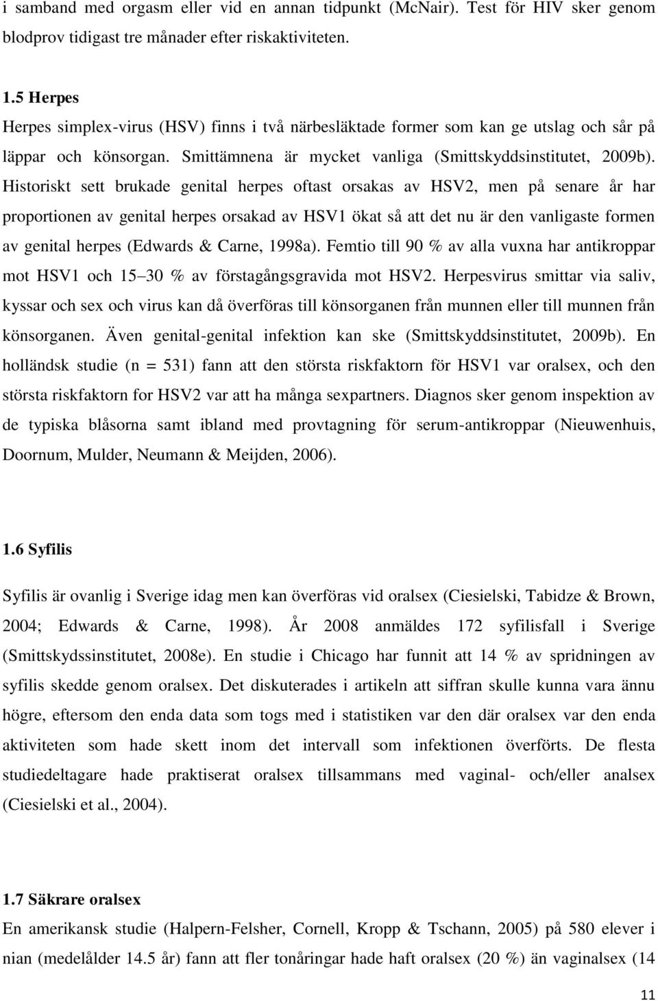 Historiskt sett brukade genital herpes oftast orsakas av HSV2, men på senare år har proportionen av genital herpes orsakad av HSV1 ökat så att det nu är den vanligaste formen av genital herpes