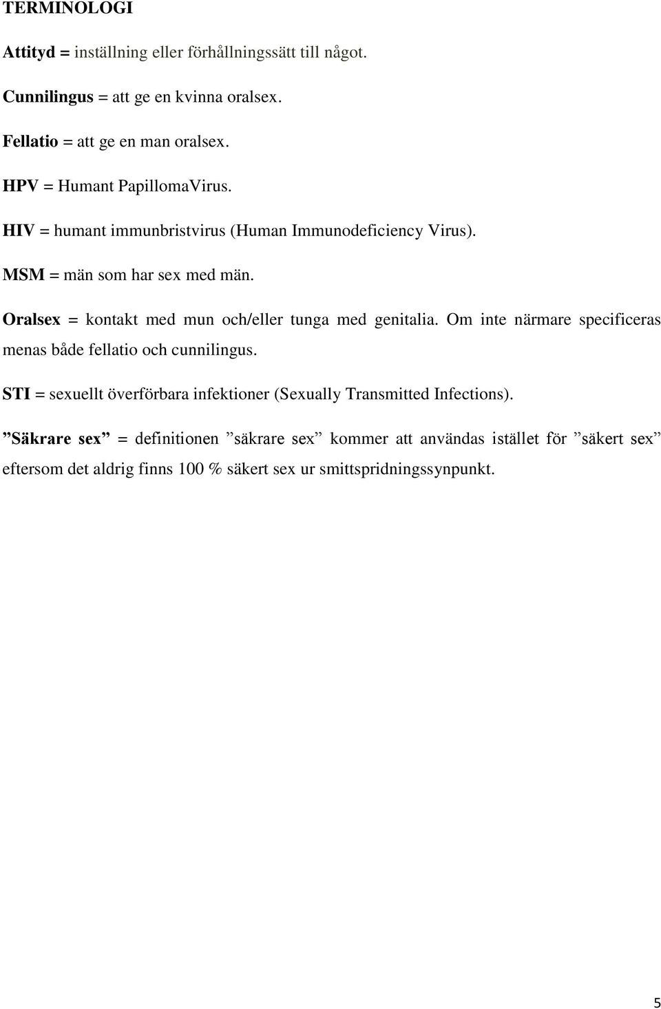 Oralsex = kontakt med mun och/eller tunga med genitalia. Om inte närmare specificeras menas både fellatio och cunnilingus.