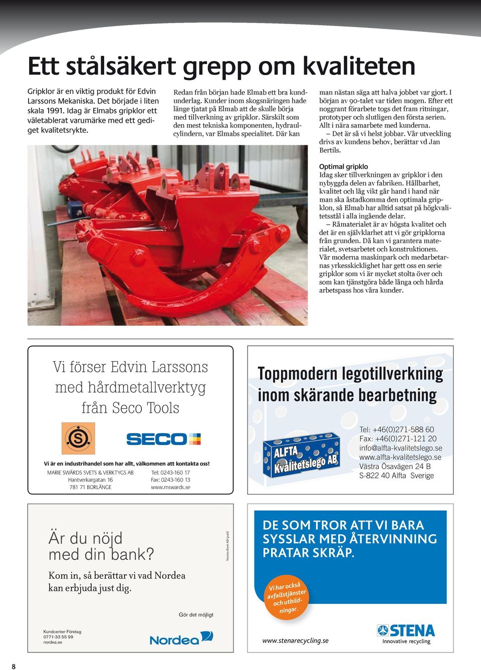 Kunder inom skogsnäringen hade länge tjatat på Elmab att de skulle börja med tillverkning av gripklor. Särskilt som den mest tekniska komponenten, hydraulcylindern, var Elmabs specialitet.