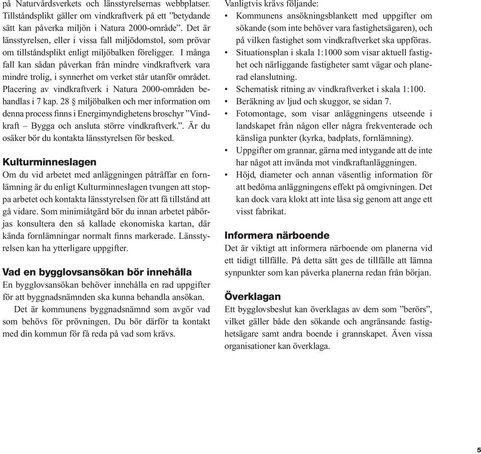 I många fall kan sådan påverkan från mindre vindkraftverk vara mindre trolig, i synnerhet om verket står utanför området. Placering av vindkraftverk i Natura 2000-områden behandlas i 7 kap.