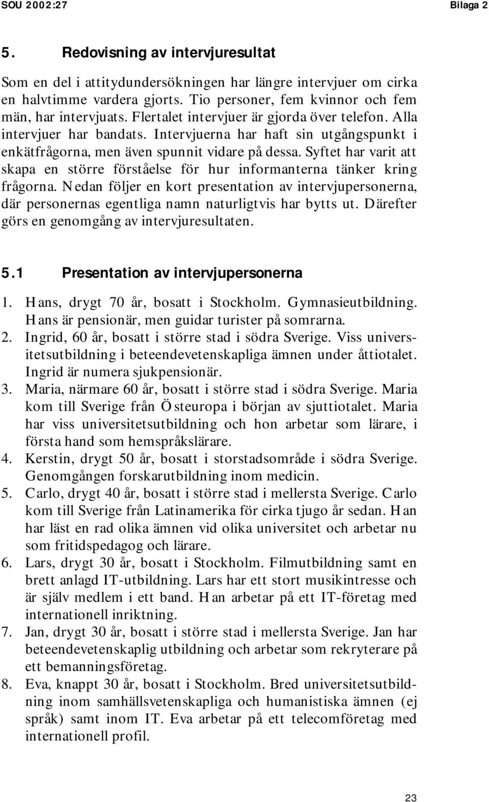 Intervjuerna har haft sin utgångspunkt i enkätfrågorna, men även spunnit vidare på dessa. Syftet har varit att skapa en större förståelse för hur informanterna tänker kring frågorna.