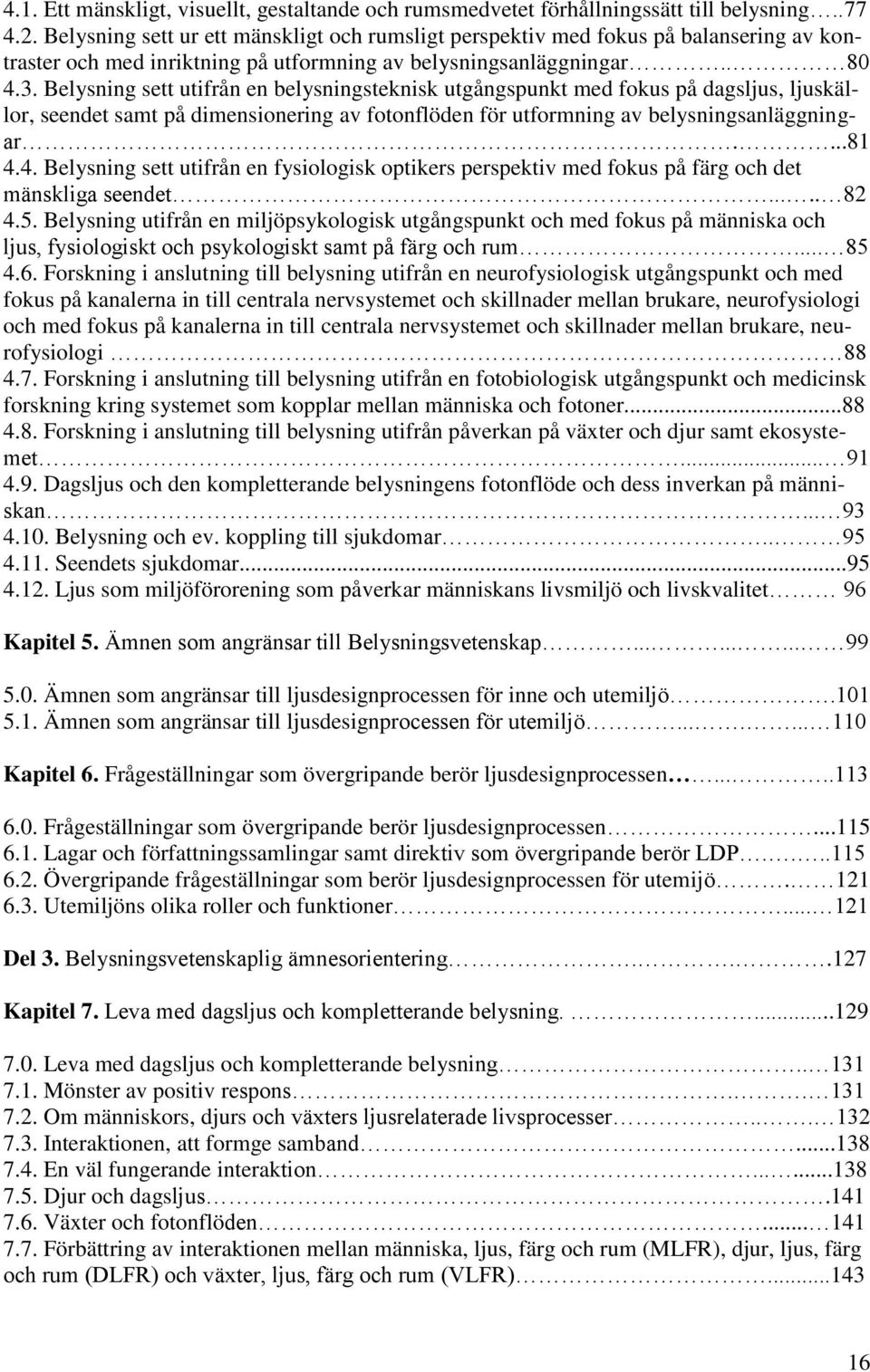 Belysning sett utifrån en belysningsteknisk utgångspunkt med fokus på dagsljus, ljuskällor, seendet samt på dimensionering av fotonflöden för utformning av belysningsanläggningar....81 4.