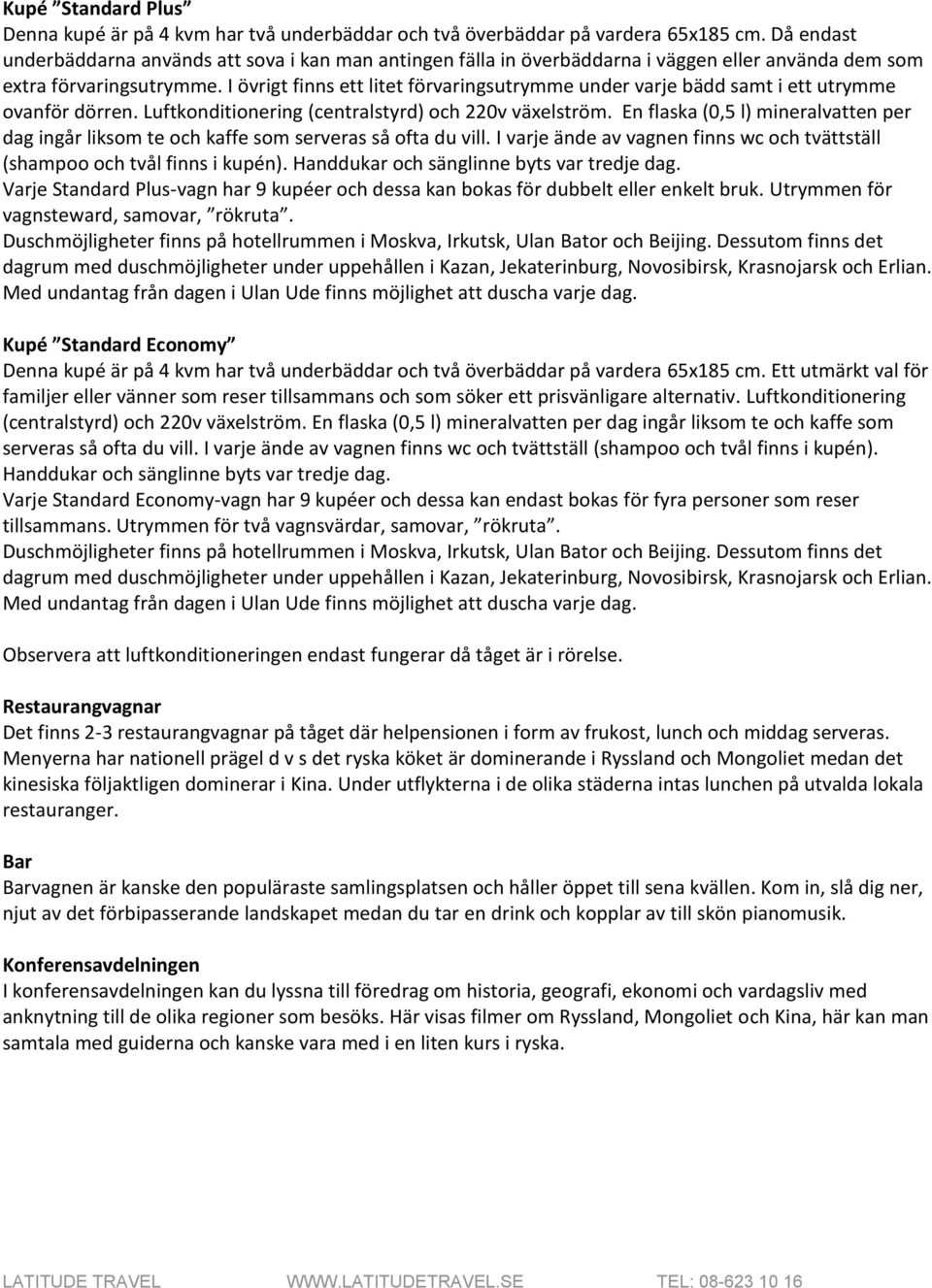 I övrigt finns ett litet förvaringsutrymme under varje bädd samt i ett utrymme ovanför dörren. Luftkonditionering (centralstyrd) och 220v växelström.