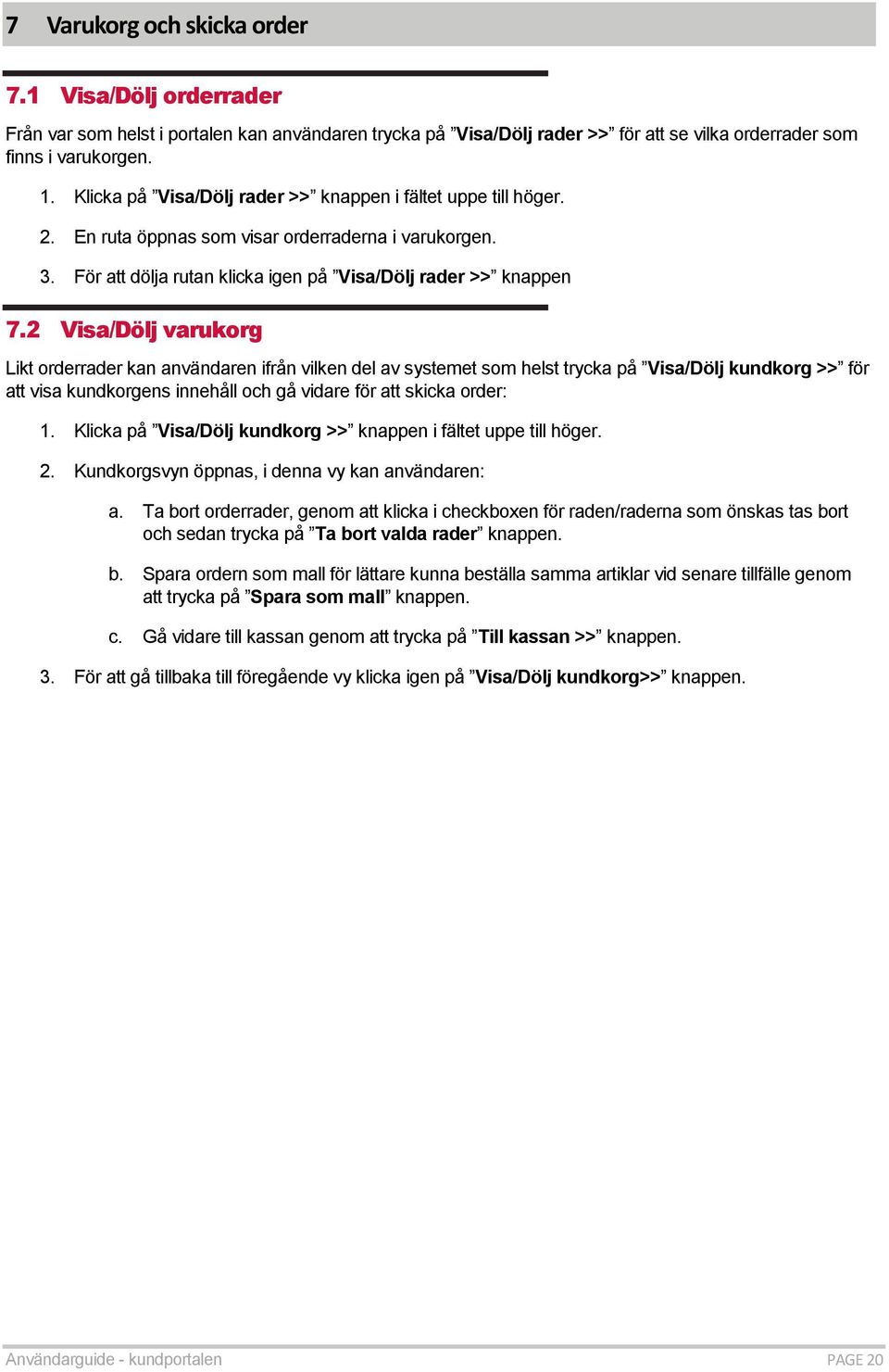 2 Visa/Dölj varukorg Likt orderrader kan användaren ifrån vilken del av systemet som helst trycka på Visa/Dölj kundkorg >> för att visa kundkorgens innehåll och gå vidare för att skicka order: 1.